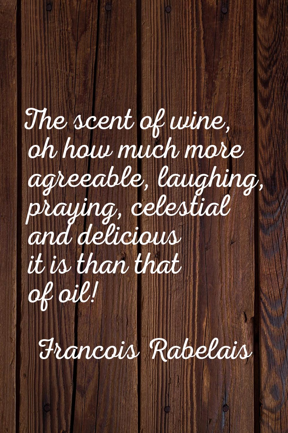 The scent of wine, oh how much more agreeable, laughing, praying, celestial and delicious it is tha