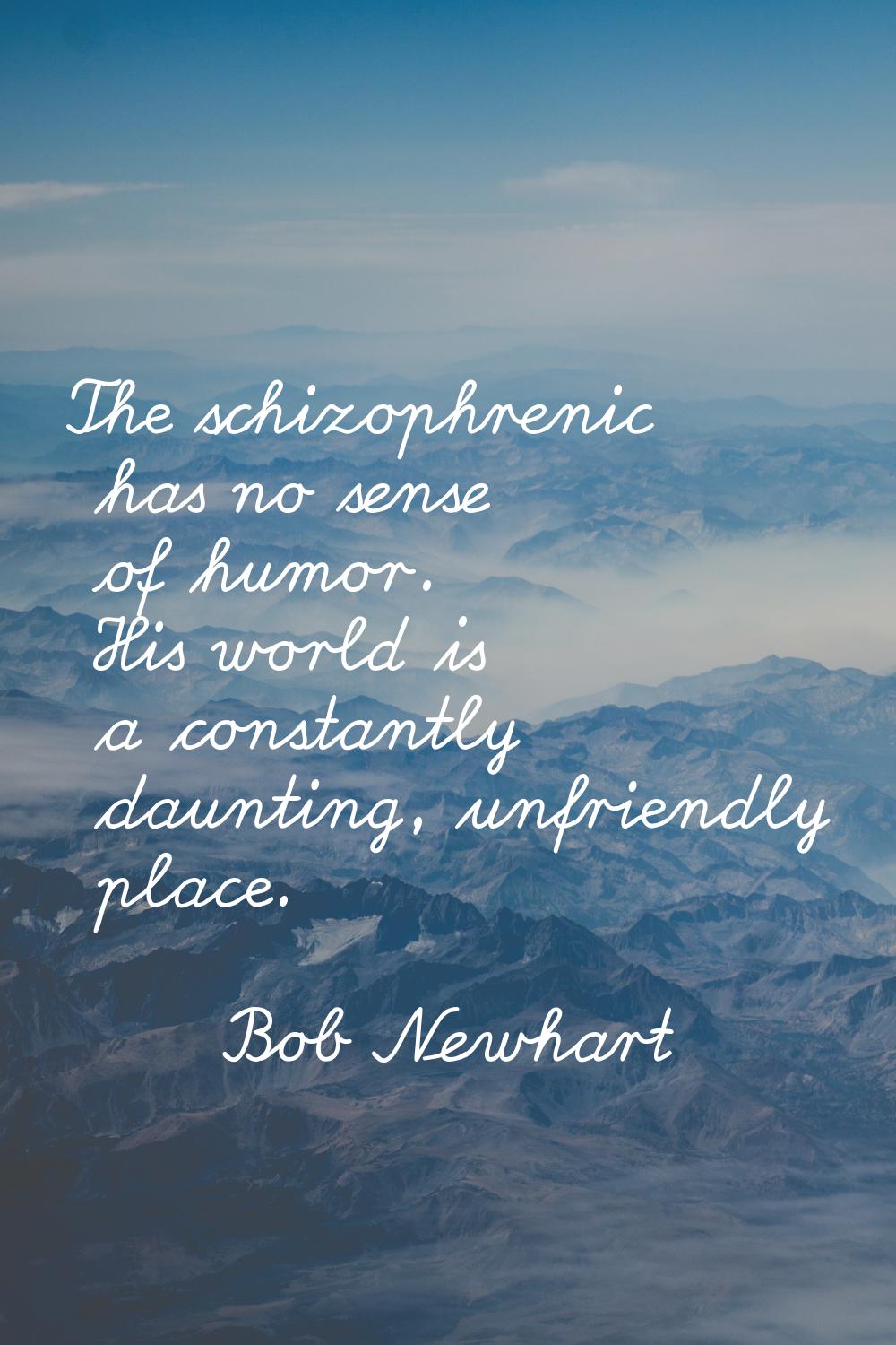 The schizophrenic has no sense of humor. His world is a constantly daunting, unfriendly place.