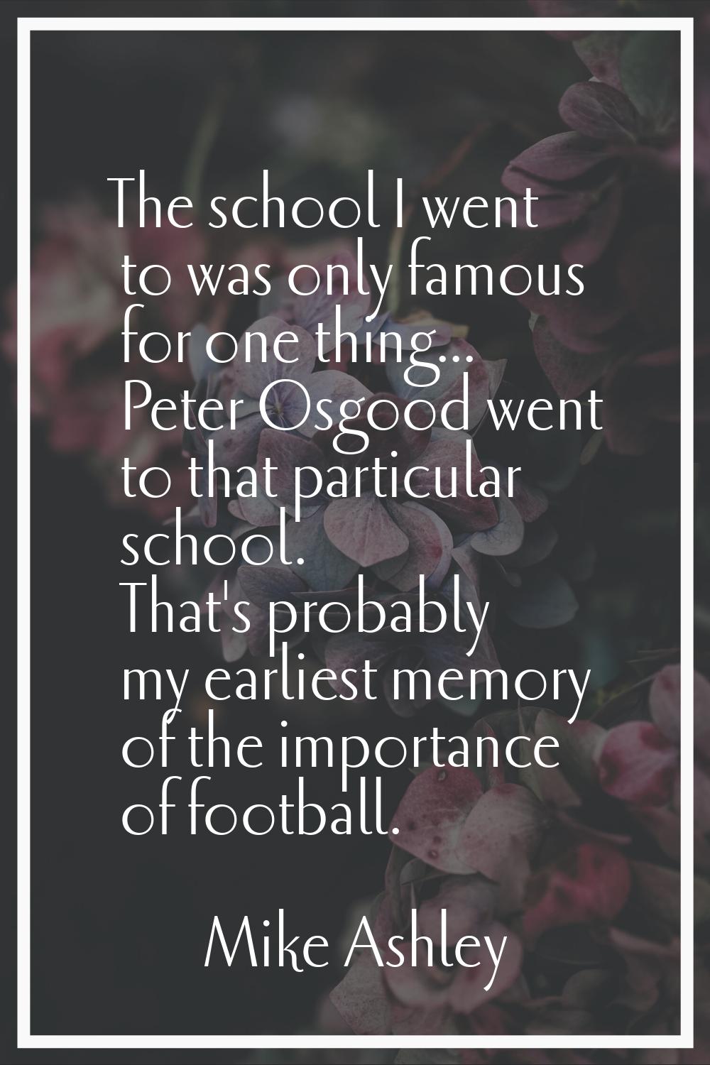 The school I went to was only famous for one thing... Peter Osgood went to that particular school. 