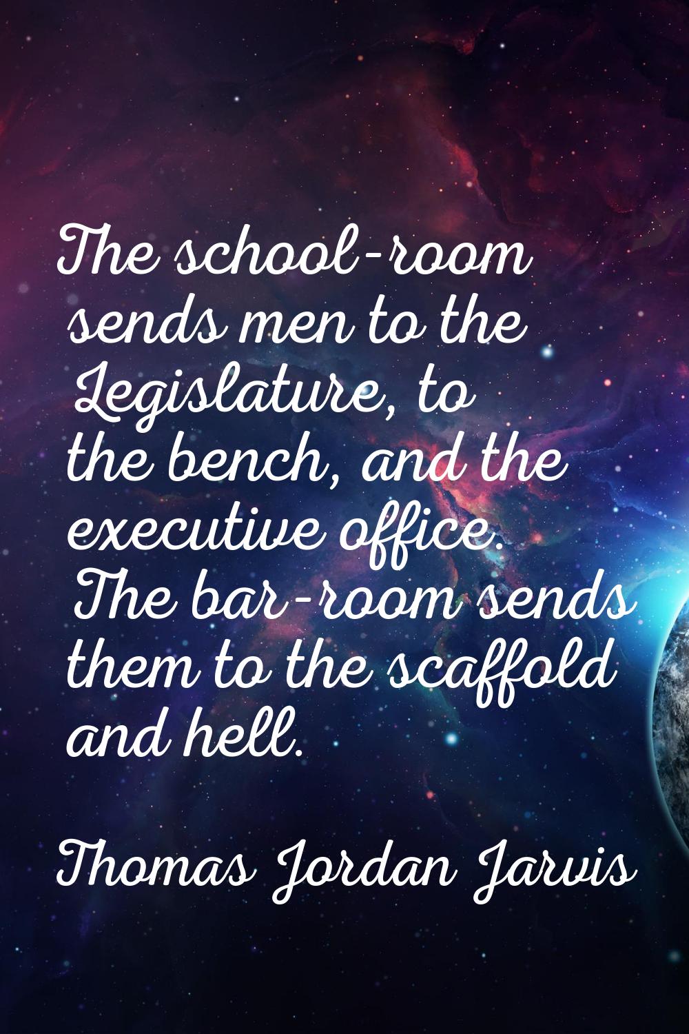 The school-room sends men to the Legislature, to the bench, and the executive office. The bar-room 