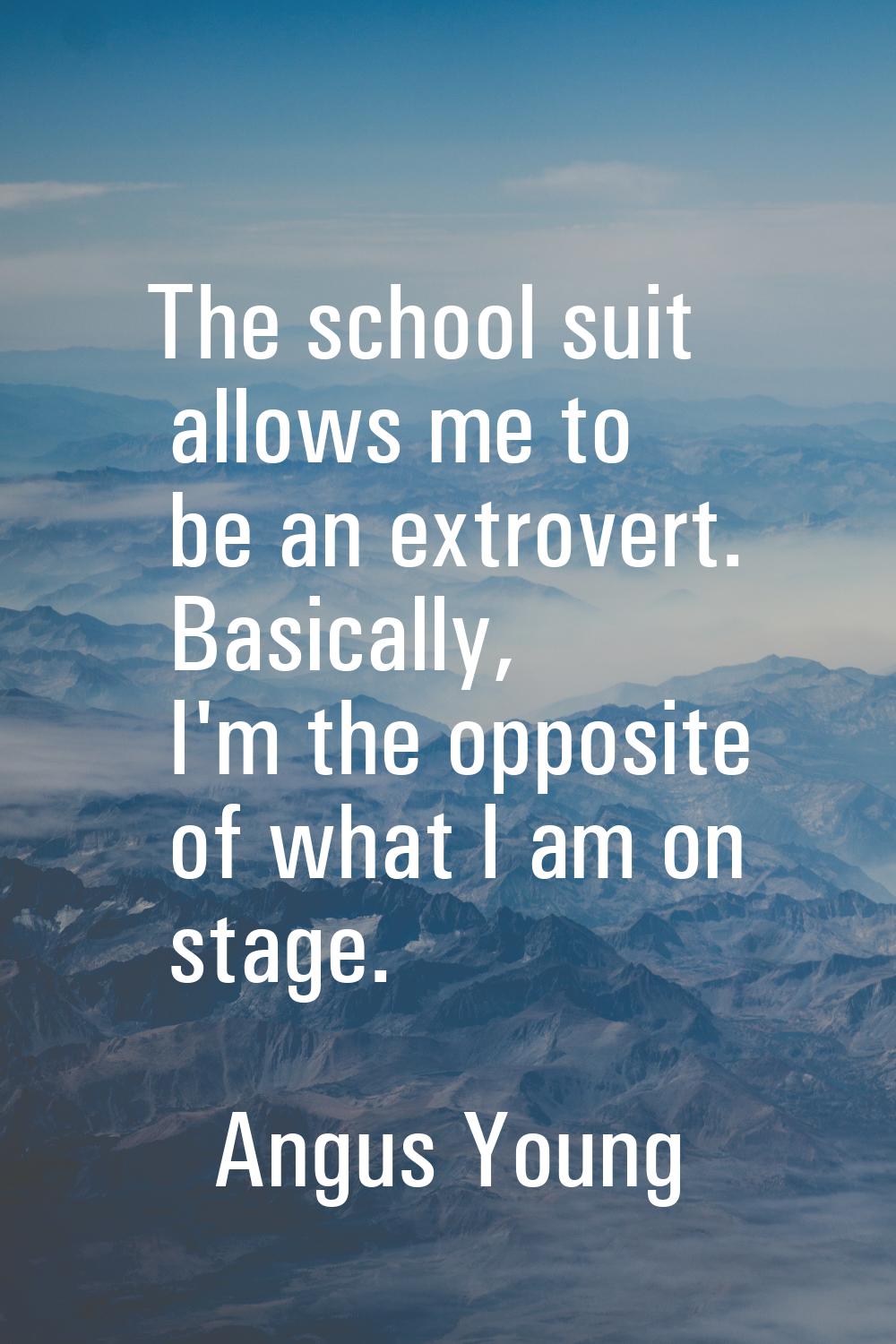 The school suit allows me to be an extrovert. Basically, I'm the opposite of what I am on stage.