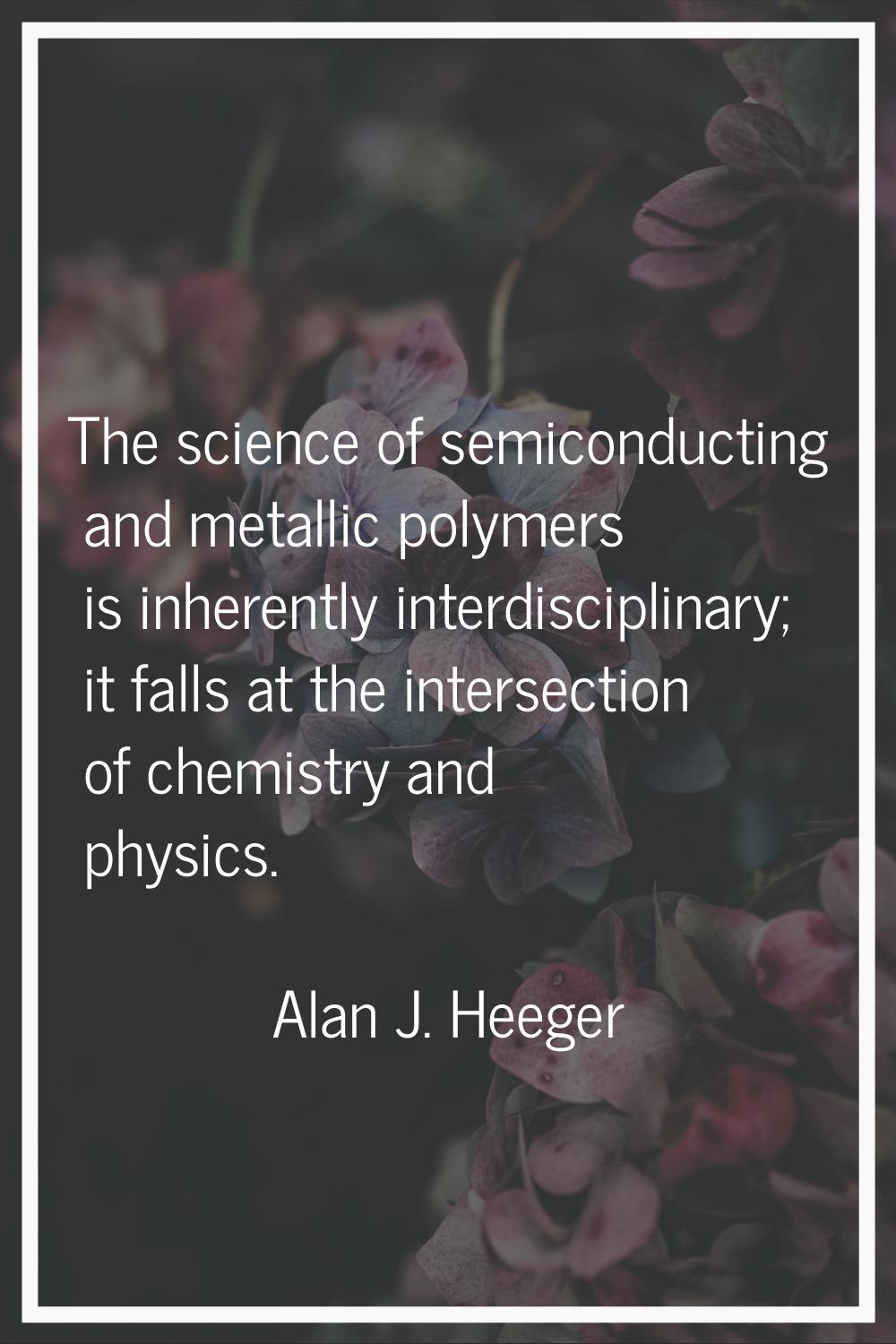 The science of semiconducting and metallic polymers is inherently interdisciplinary; it falls at th