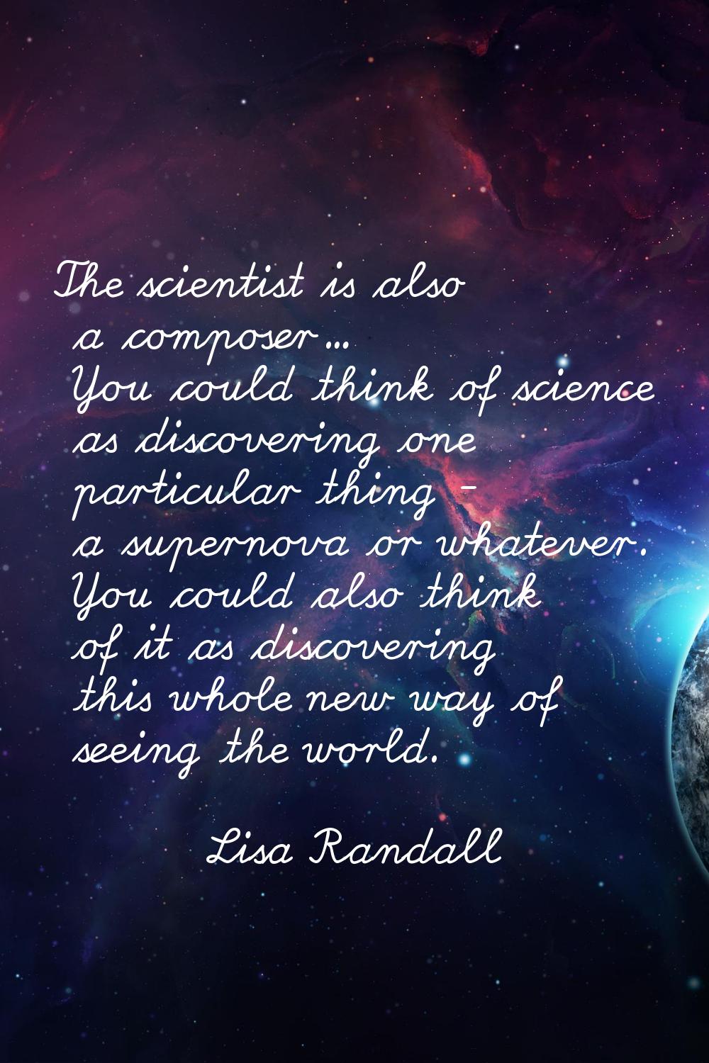 The scientist is also a composer... You could think of science as discovering one particular thing 
