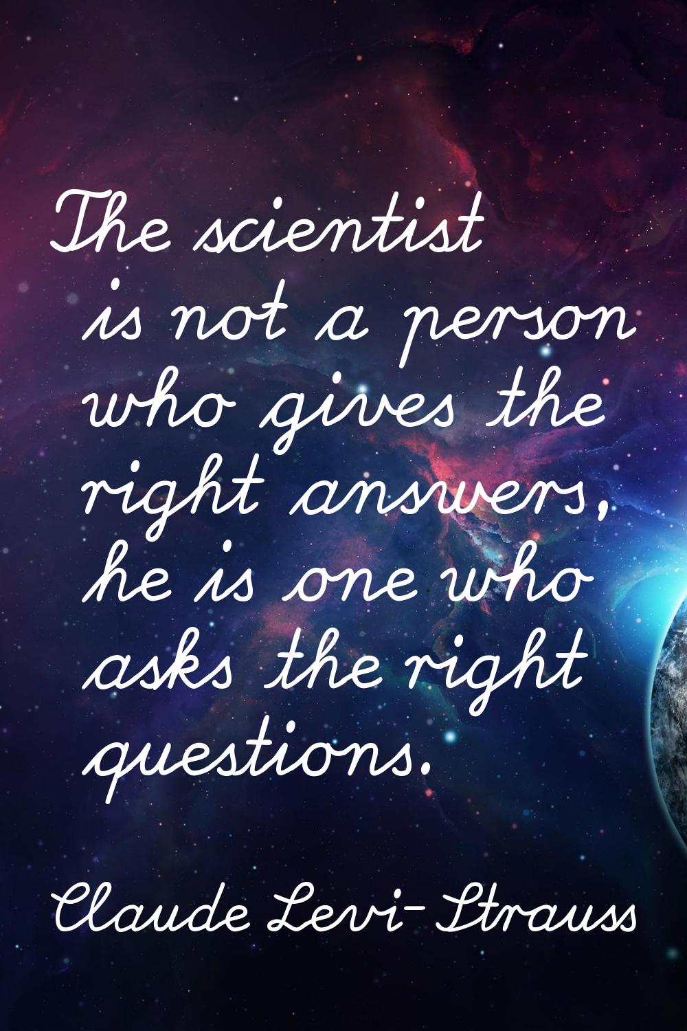 The scientist is not a person who gives the right answers, he is one who asks the right questions.
