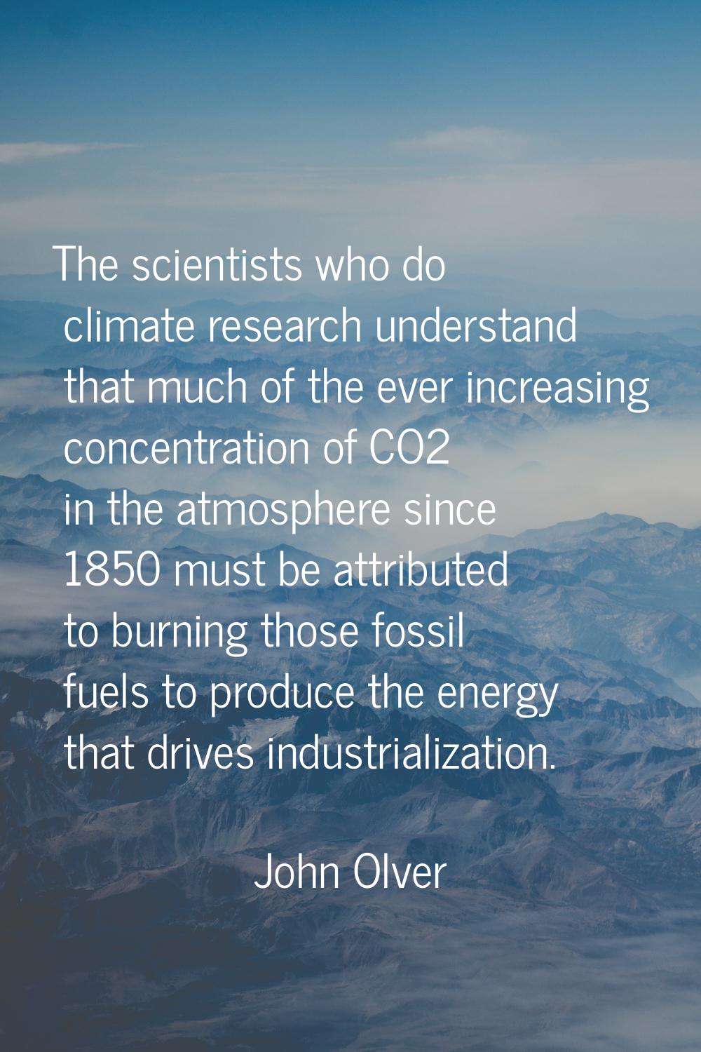 The scientists who do climate research understand that much of the ever increasing concentration of