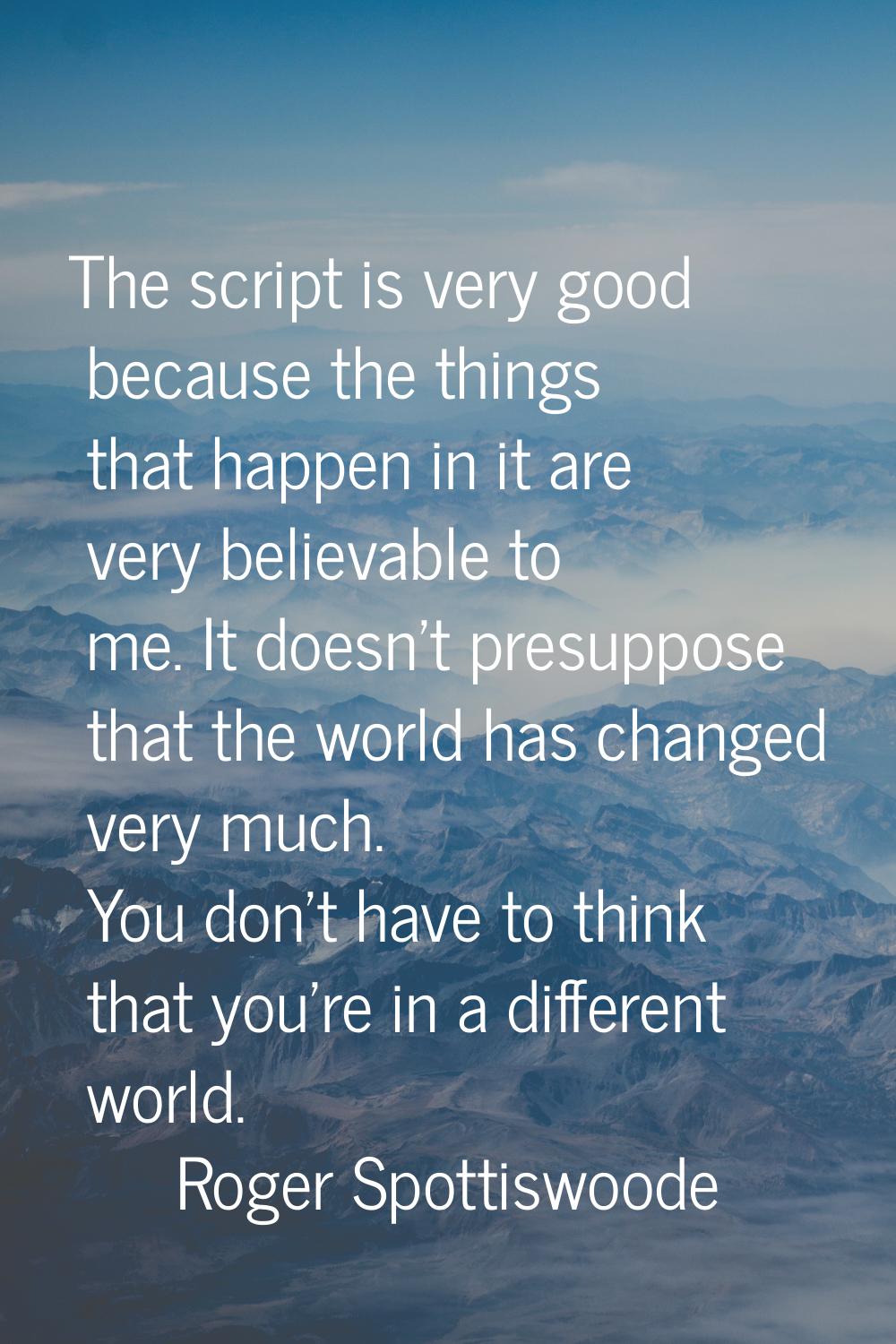 The script is very good because the things that happen in it are very believable to me. It doesn't 