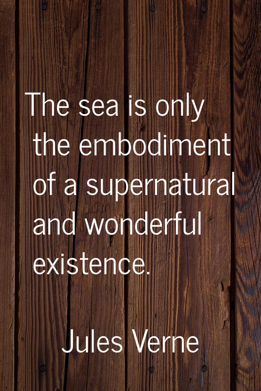 The sea is only the embodiment of a supernatural and wonderful existence.