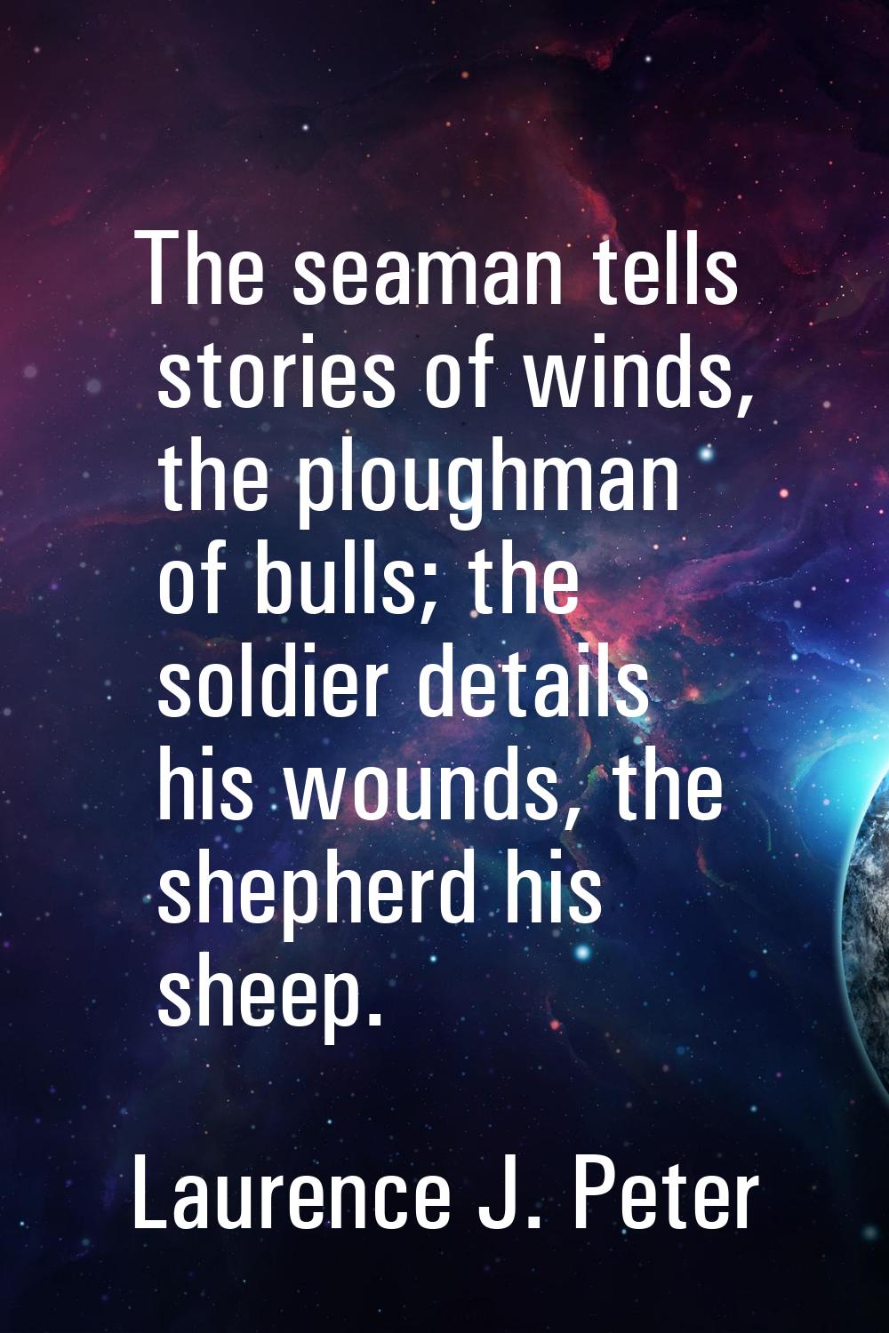 The seaman tells stories of winds, the ploughman of bulls; the soldier details his wounds, the shep