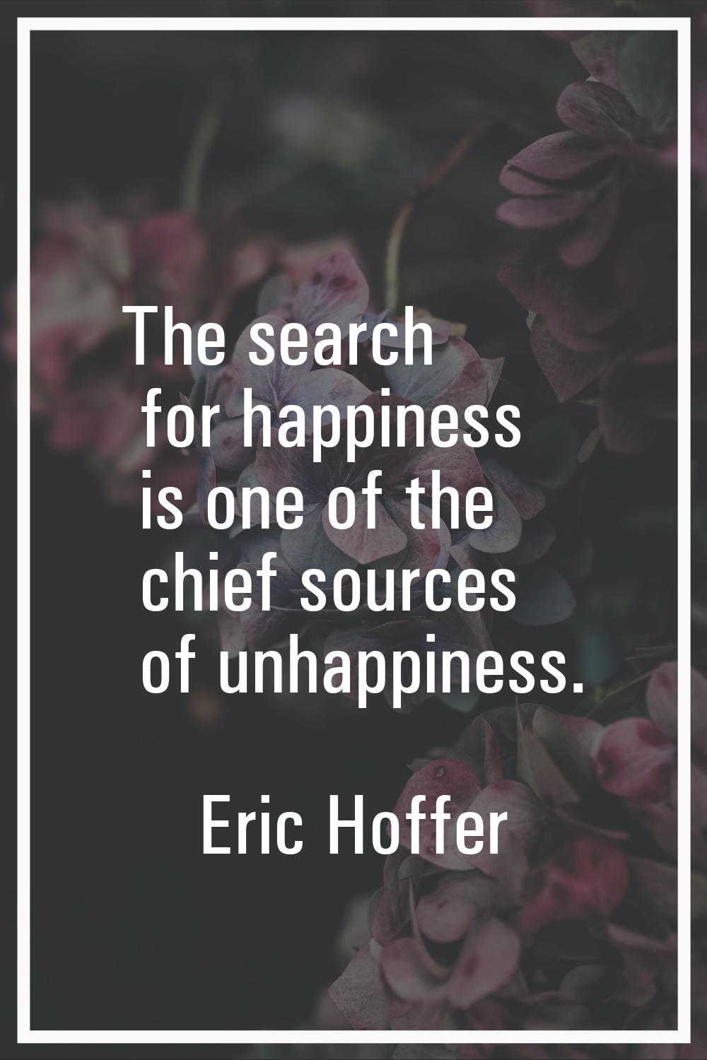 The search for happiness is one of the chief sources of unhappiness.