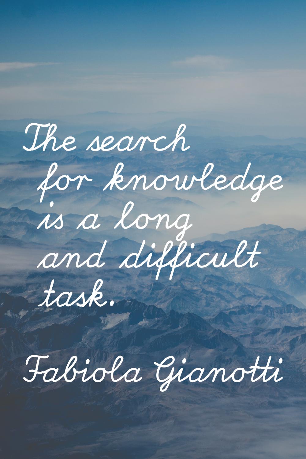 The search for knowledge is a long and difficult task.