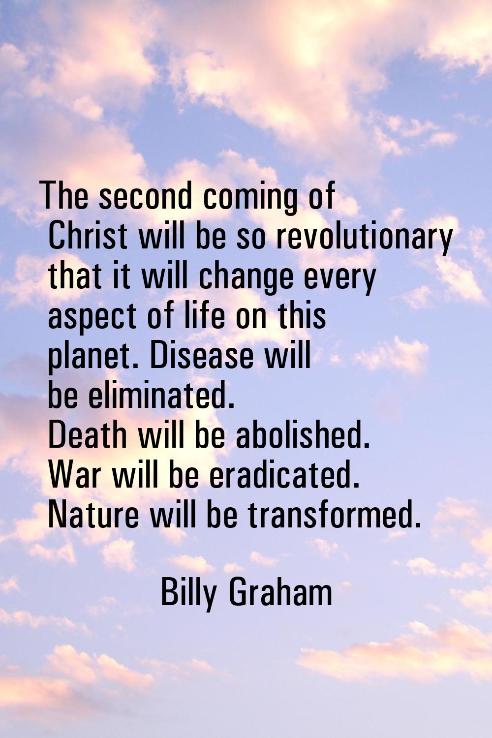 The second coming of Christ will be so revolutionary that it will change every aspect of life on th