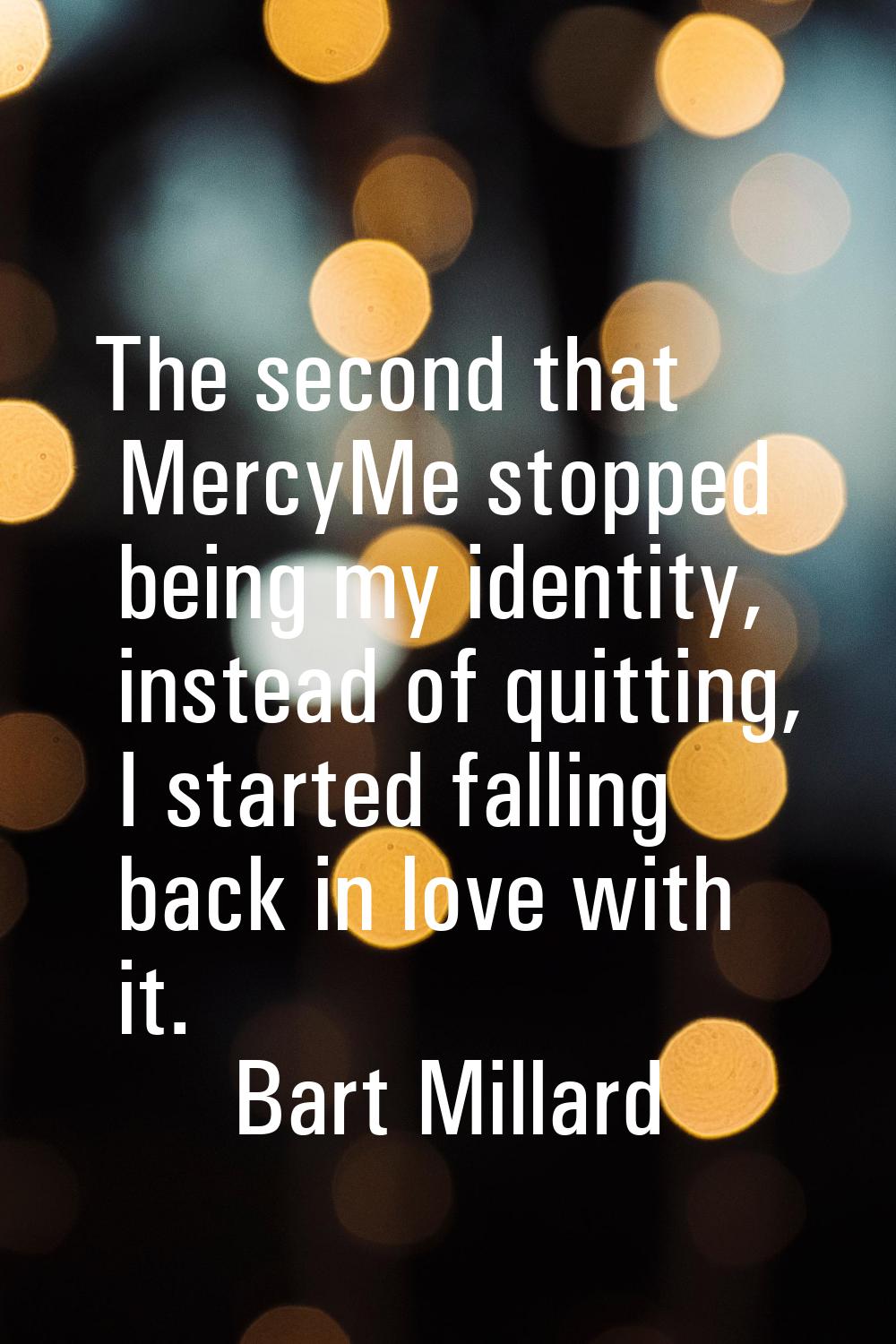 The second that MercyMe stopped being my identity, instead of quitting, I started falling back in l