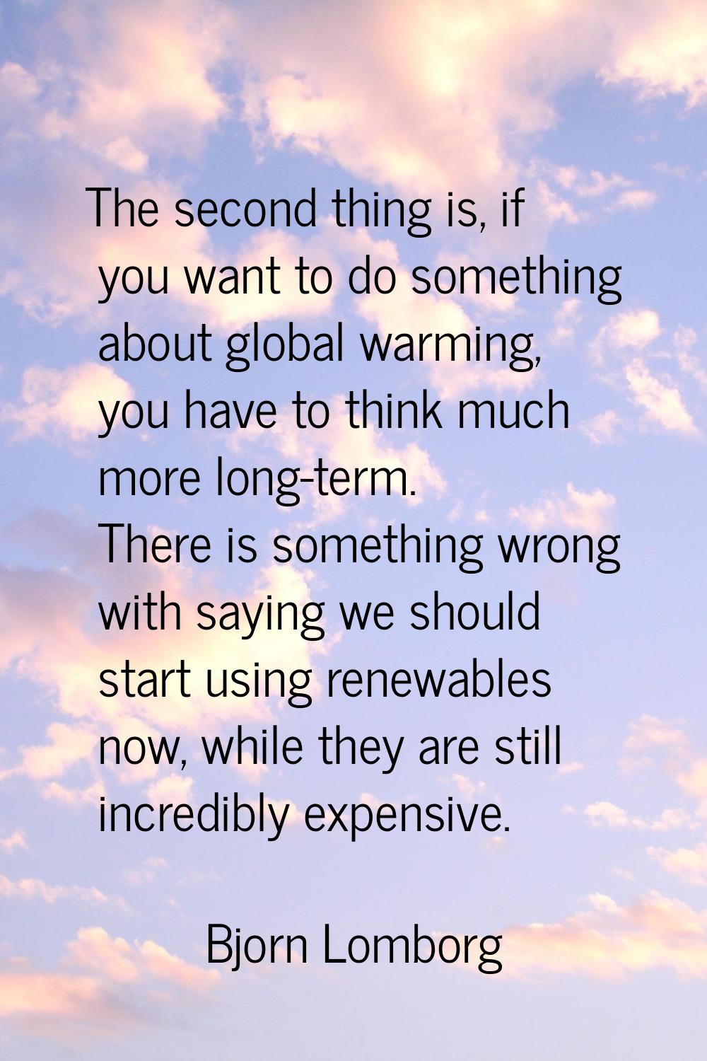 The second thing is, if you want to do something about global warming, you have to think much more 