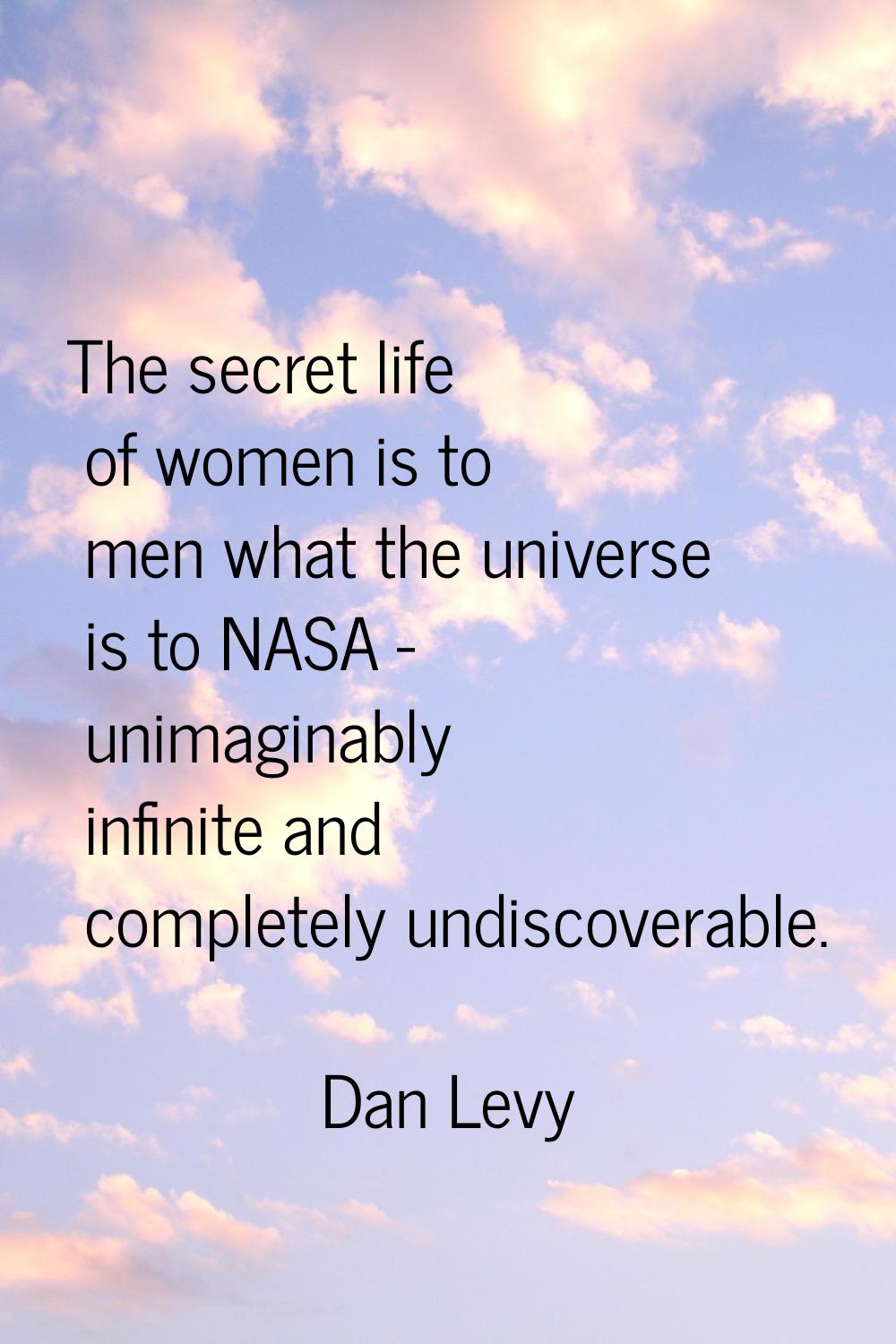The secret life of women is to men what the universe is to NASA - unimaginably infinite and complet
