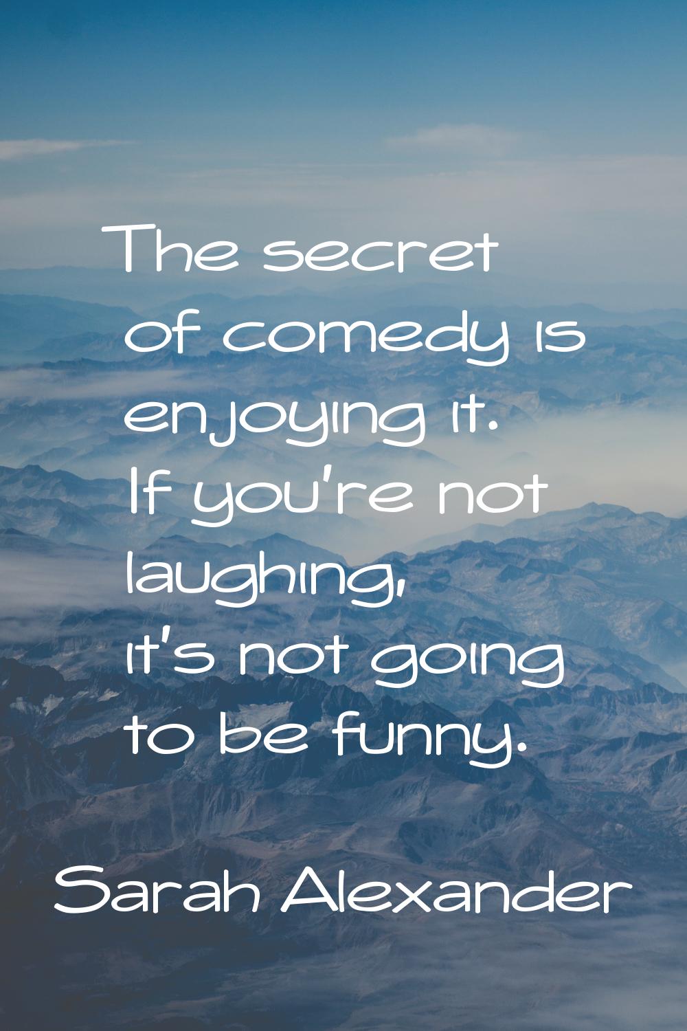 The secret of comedy is enjoying it. If you're not laughing, it's not going to be funny.