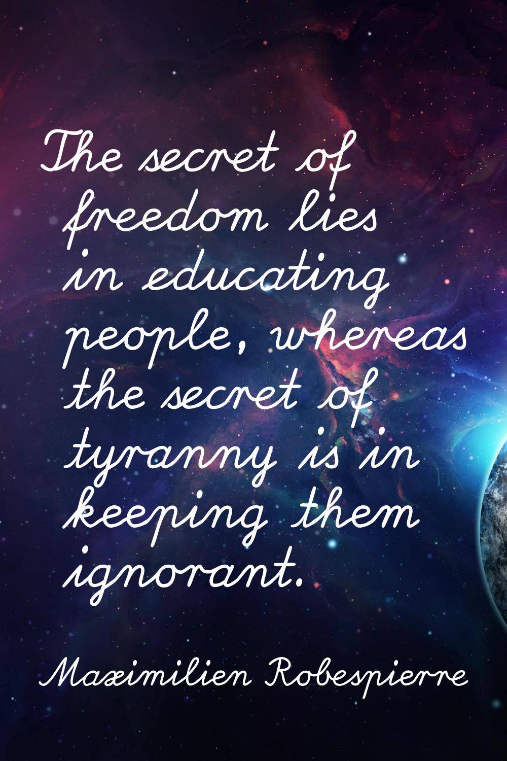 The secret of freedom lies in educating people, whereas the secret of tyranny is in keeping them ig