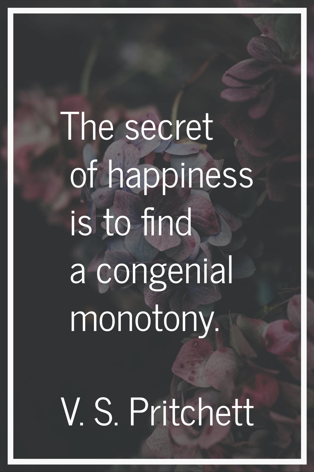 The secret of happiness is to find a congenial monotony.