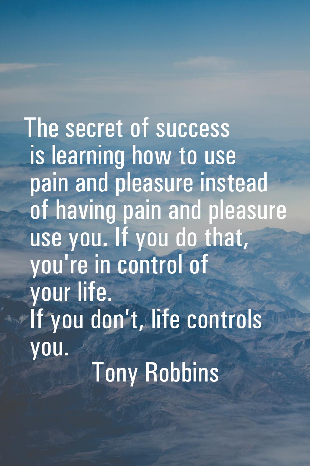 The secret of success is learning how to use pain and pleasure instead of having pain and pleasure 