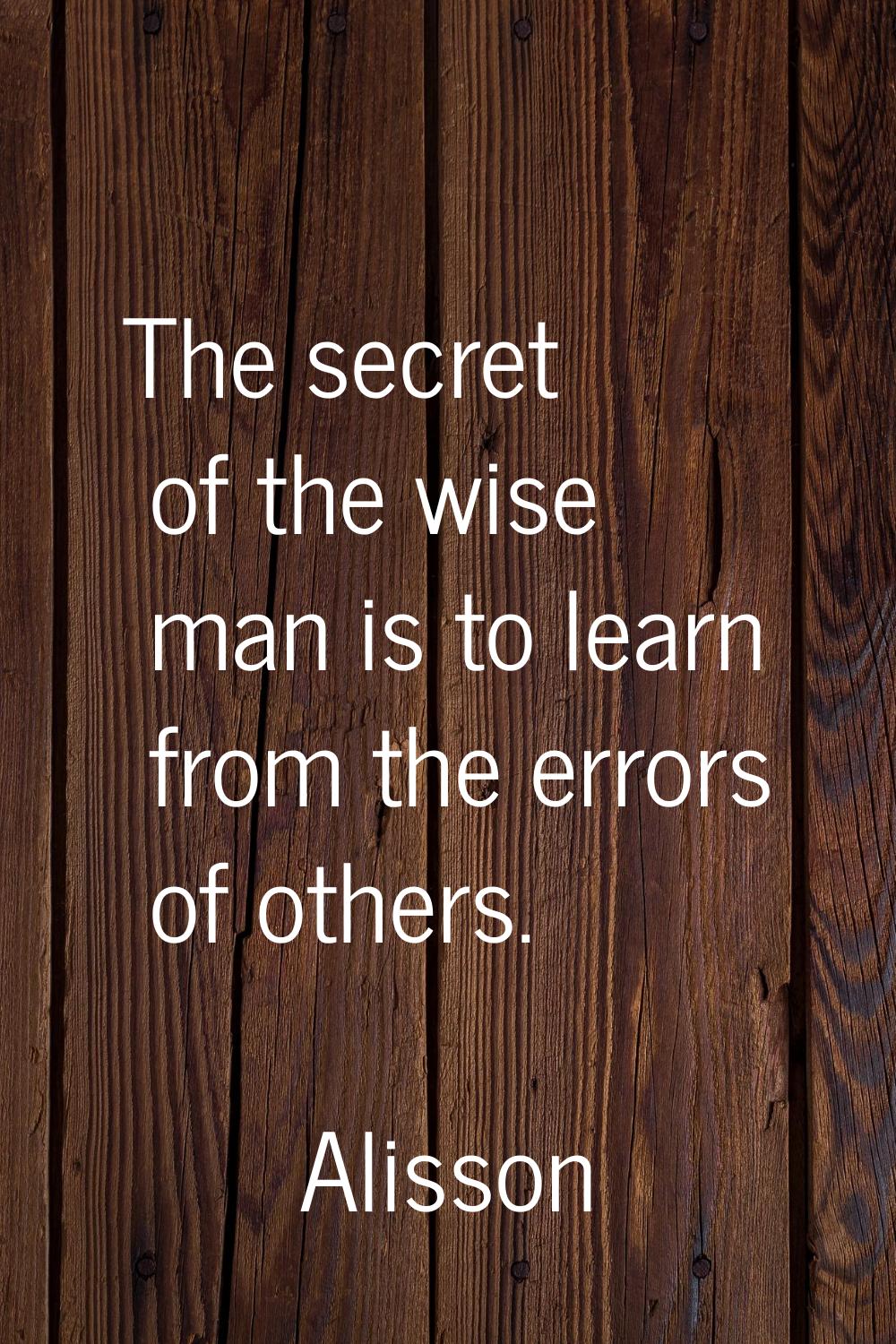 The secret of the wise man is to learn from the errors of others.