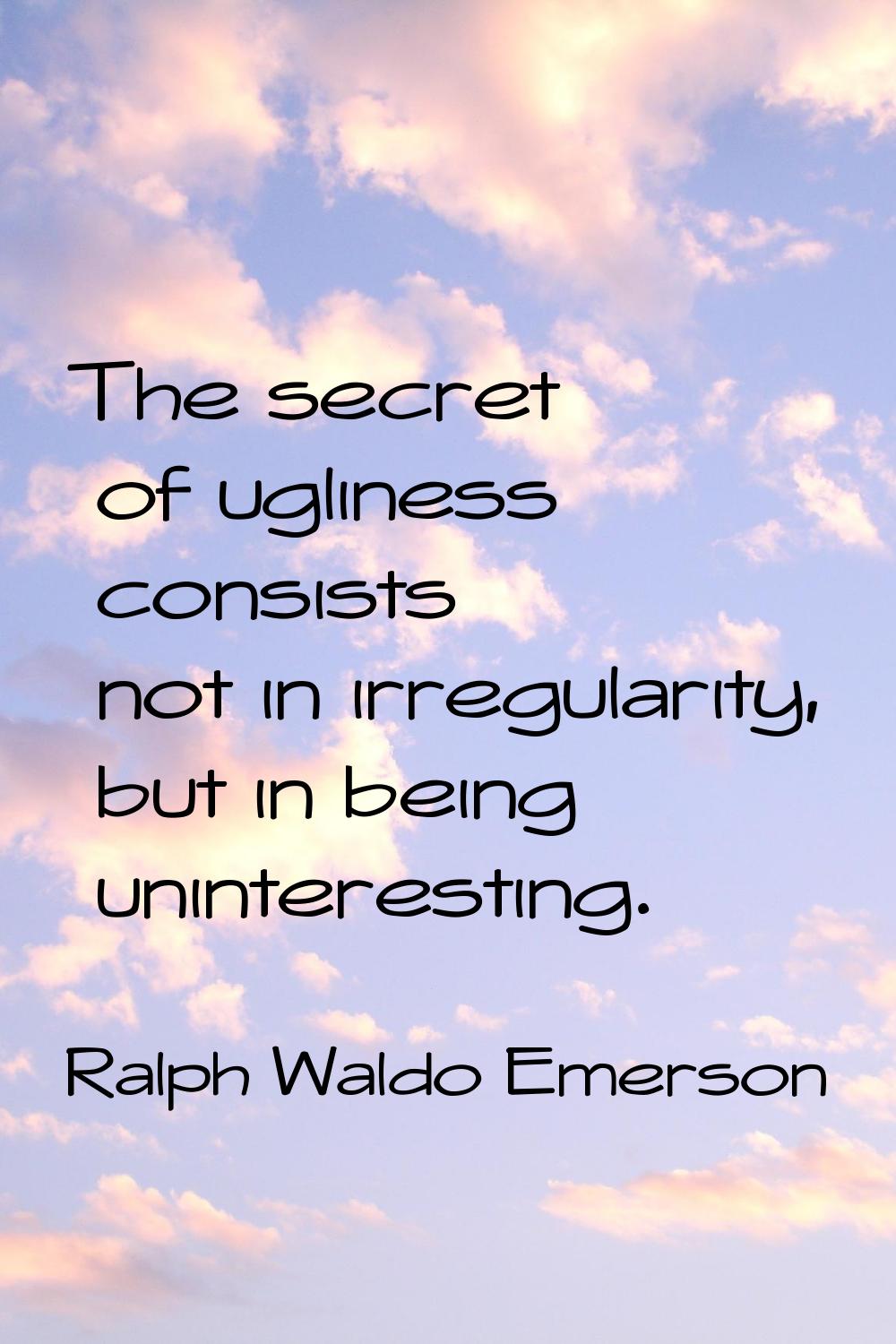 The secret of ugliness consists not in irregularity, but in being uninteresting.