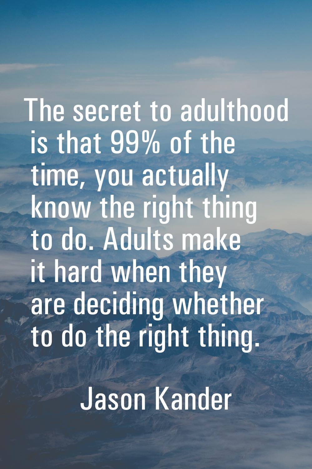 The secret to adulthood is that 99% of the time, you actually know the right thing to do. Adults ma