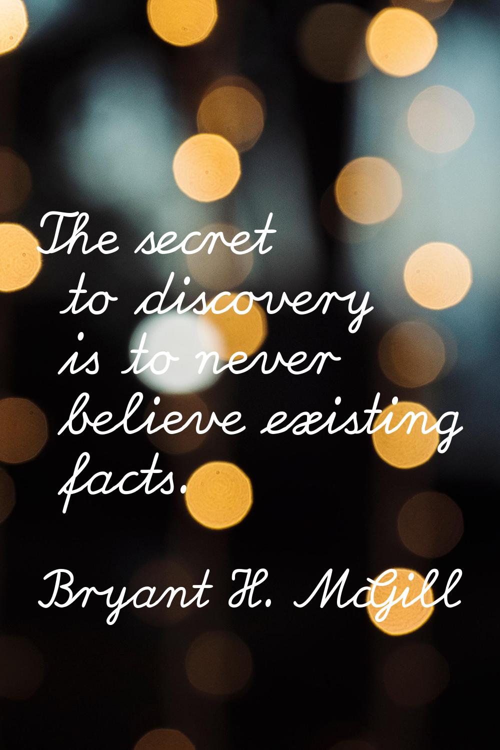 The secret to discovery is to never believe existing facts.