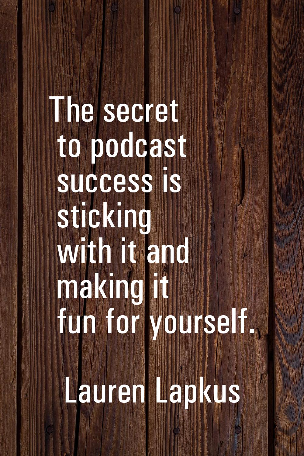 The secret to podcast success is sticking with it and making it fun for yourself.