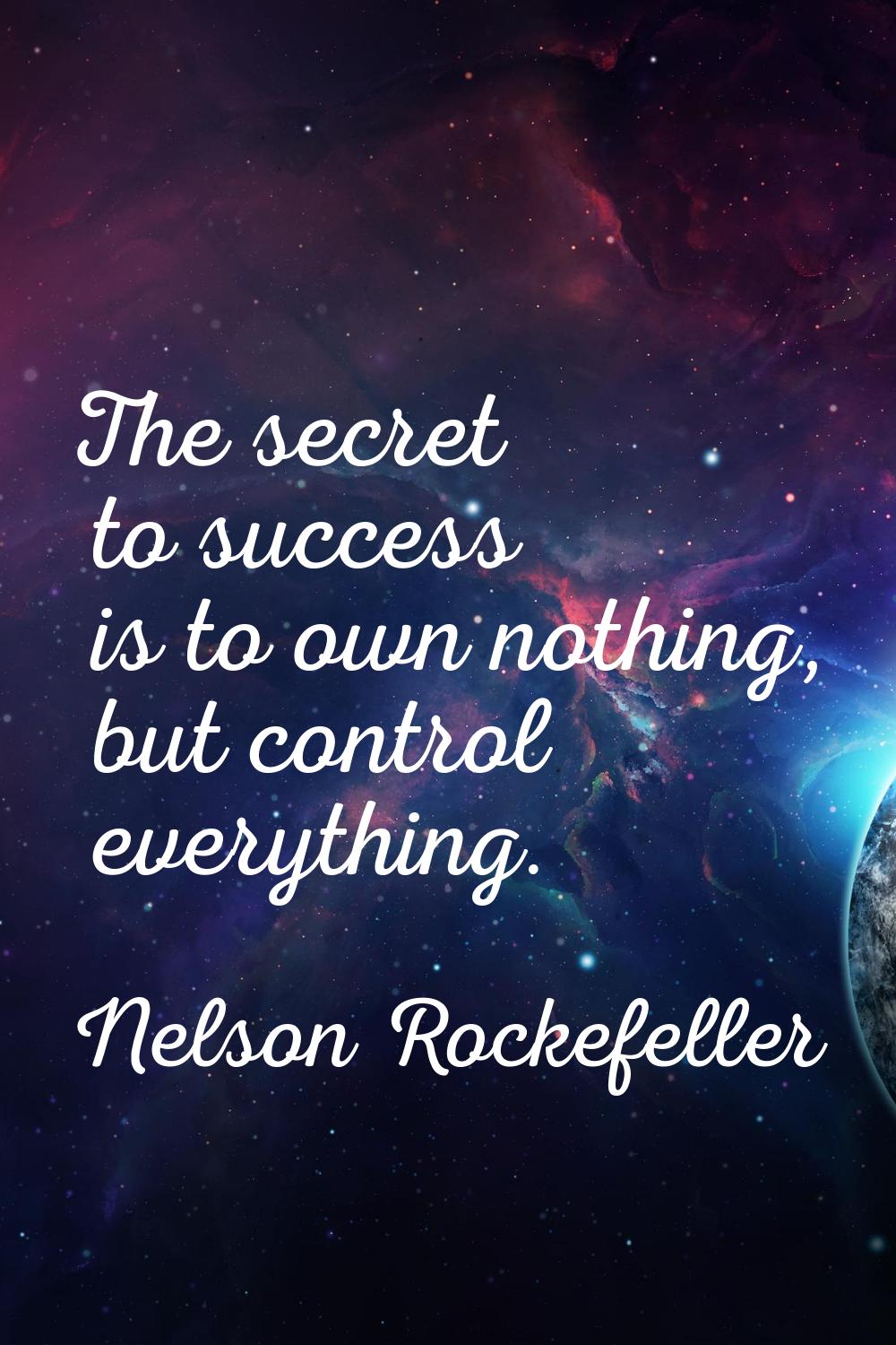 The secret to success is to own nothing, but control everything.