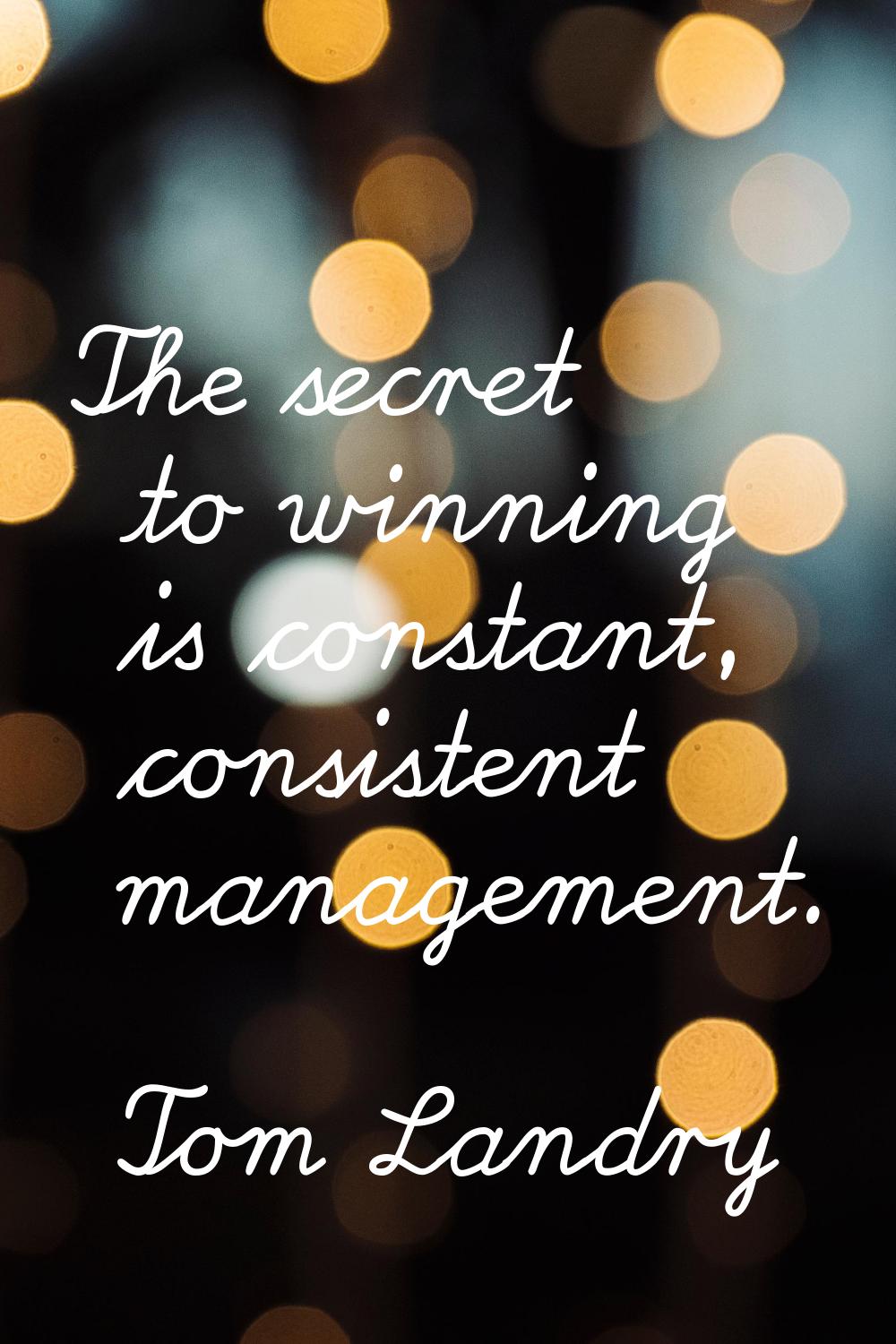 The secret to winning is constant, consistent management.