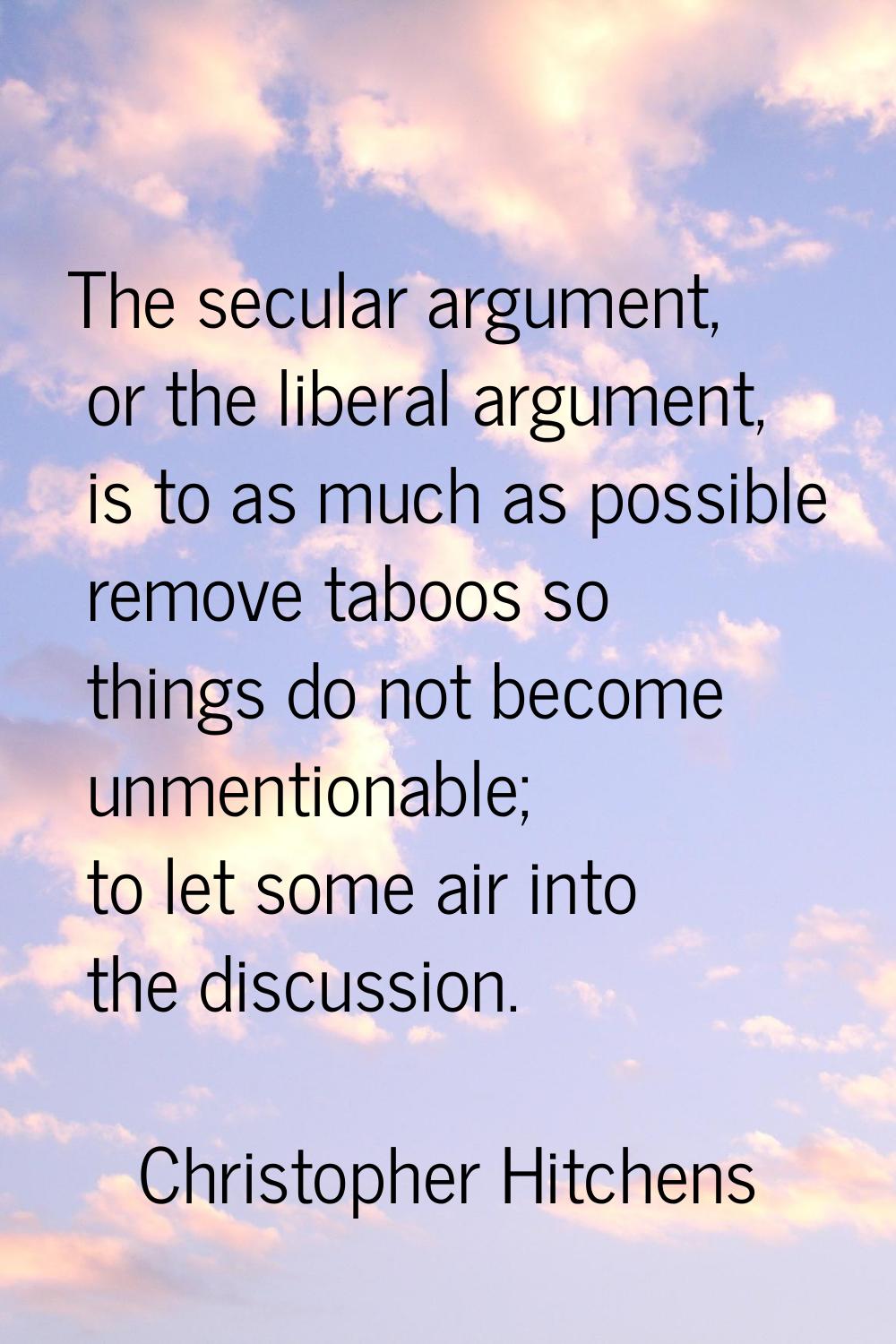The secular argument, or the liberal argument, is to as much as possible remove taboos so things do