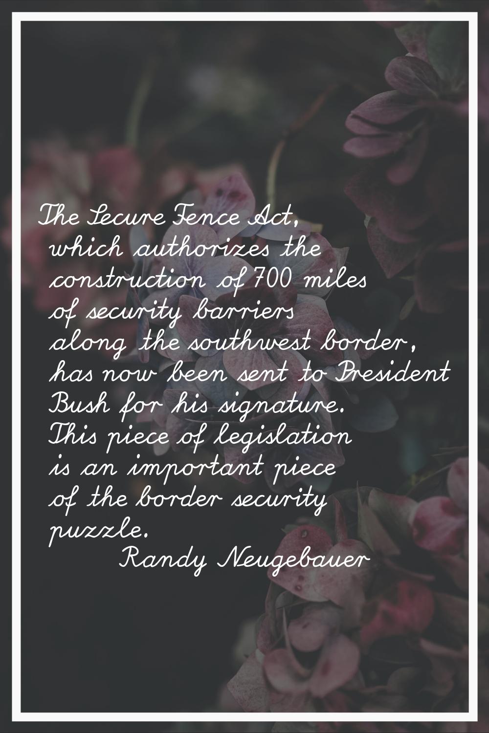 The Secure Fence Act, which authorizes the construction of 700 miles of security barriers along the