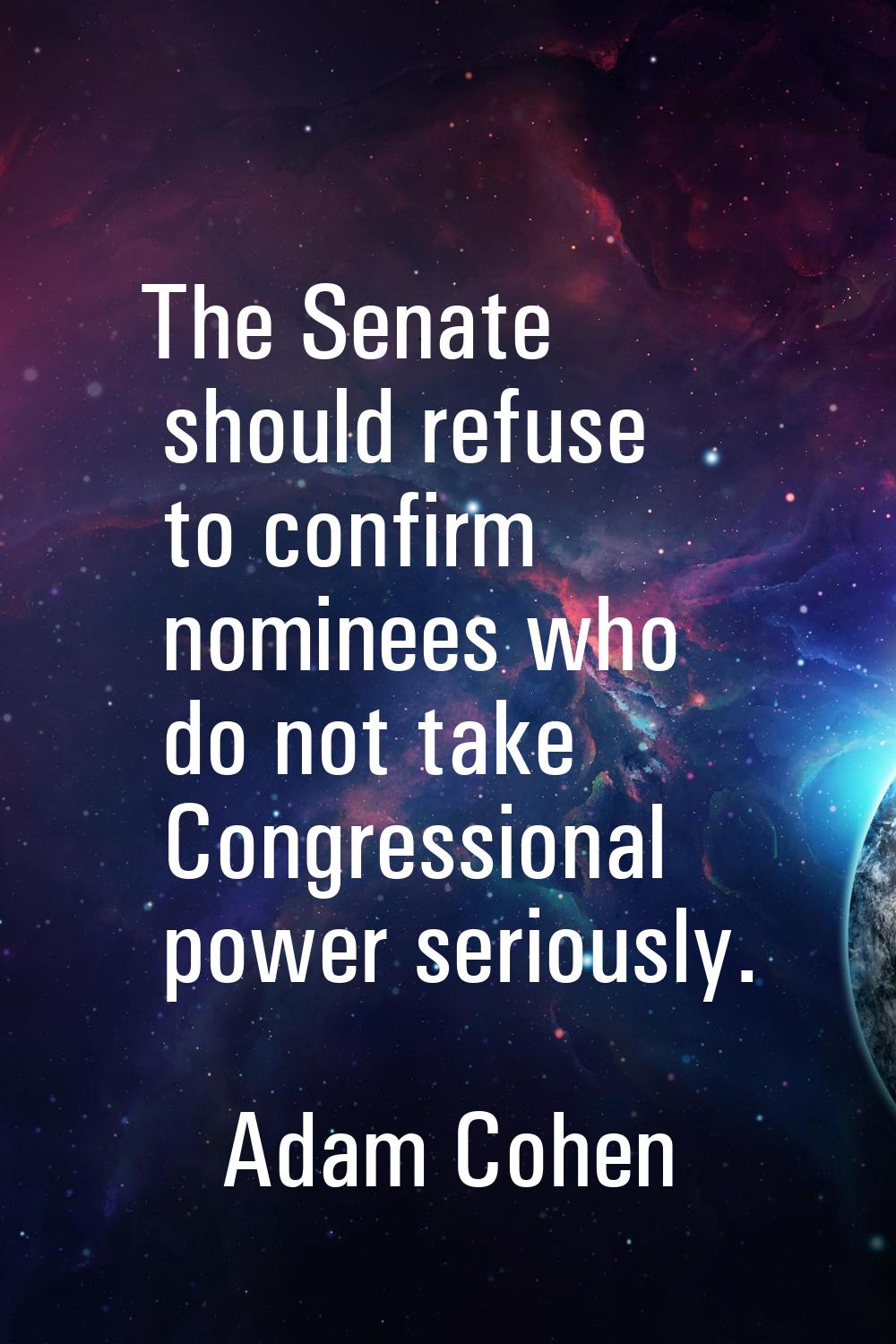 The Senate should refuse to confirm nominees who do not take Congressional power seriously.