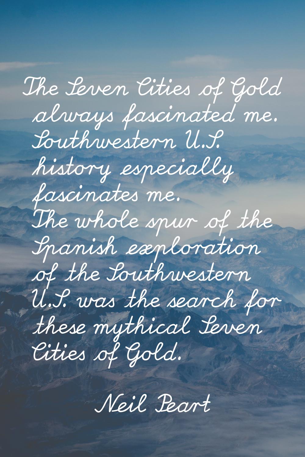 The Seven Cities of Gold always fascinated me. Southwestern U.S. history especially fascinates me. 