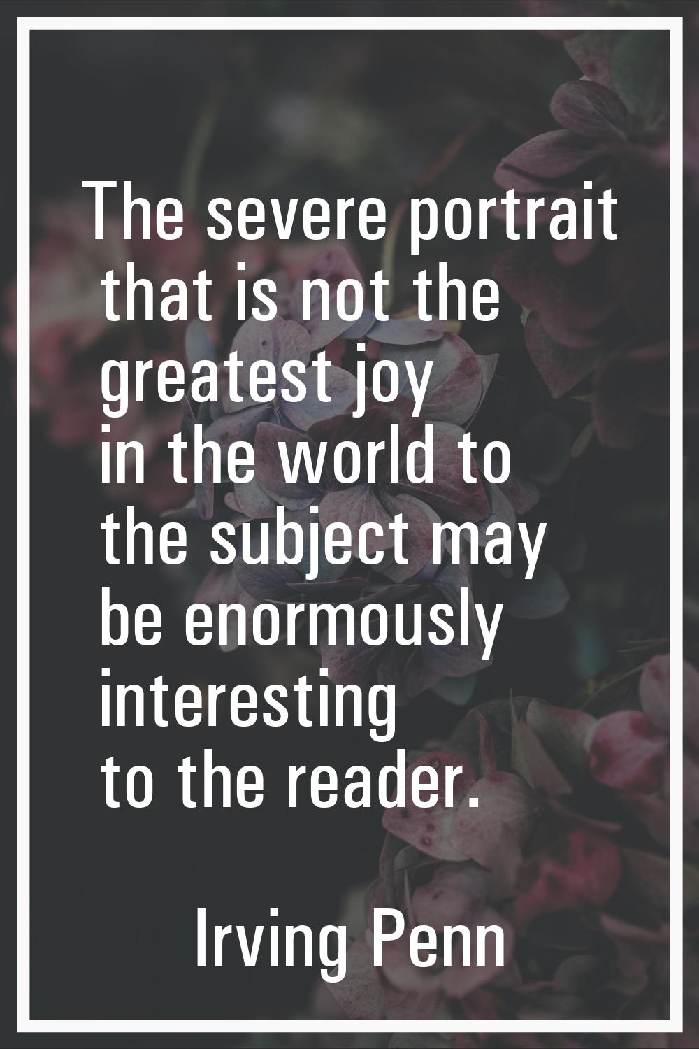 The severe portrait that is not the greatest joy in the world to the subject may be enormously inte