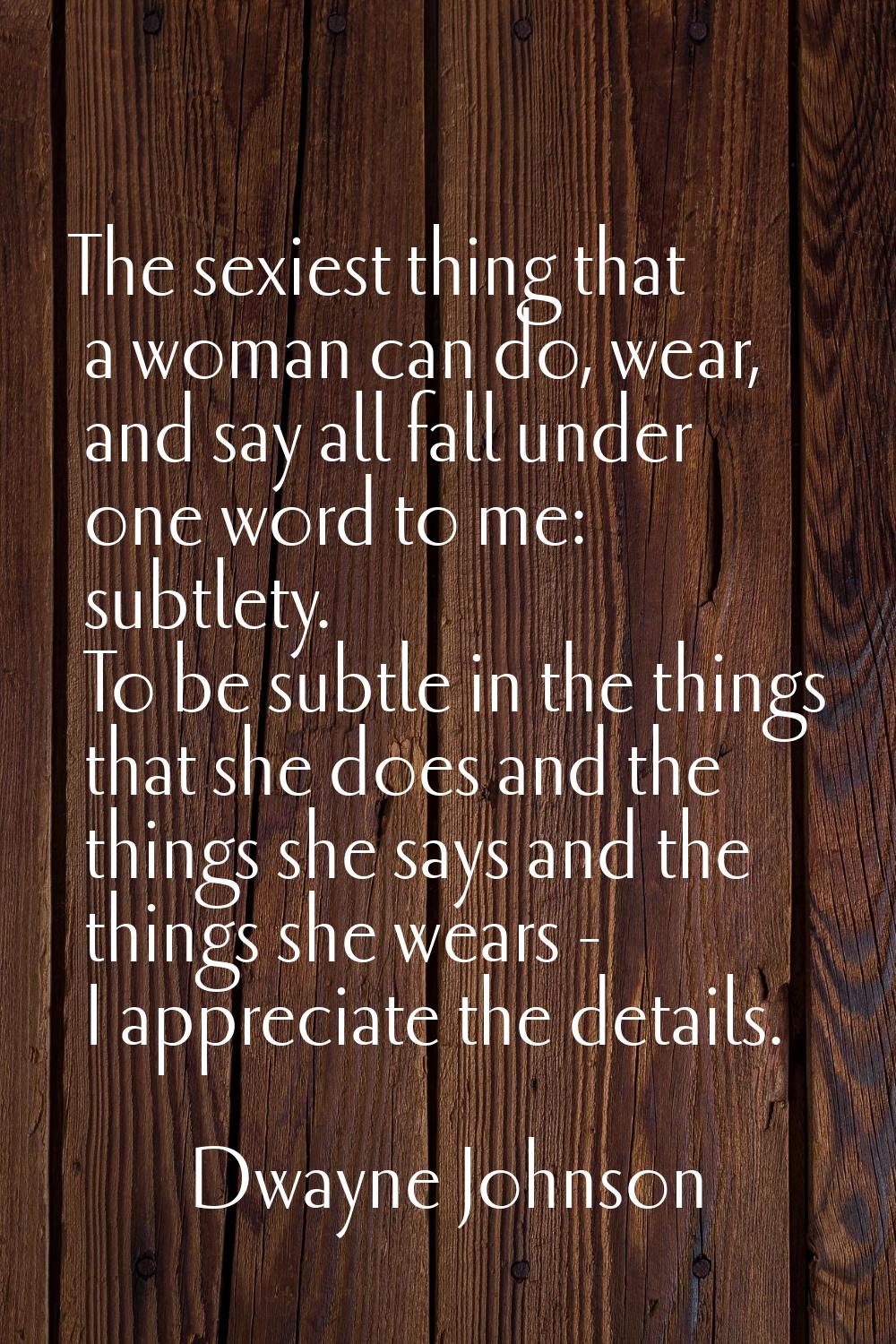 The sexiest thing that a woman can do, wear, and say all fall under one word to me: subtlety. To be
