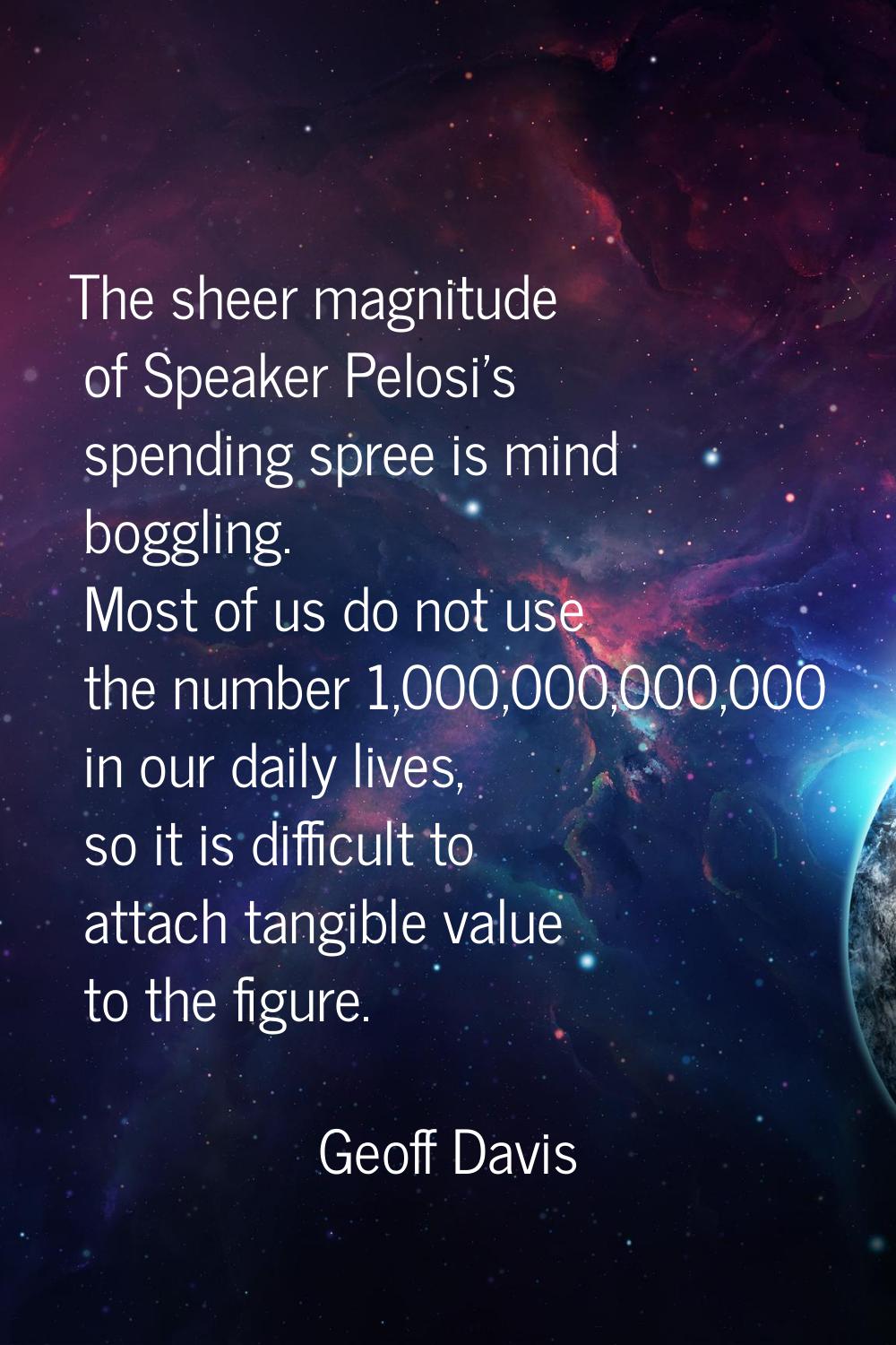 The sheer magnitude of Speaker Pelosi's spending spree is mind boggling. Most of us do not use the 