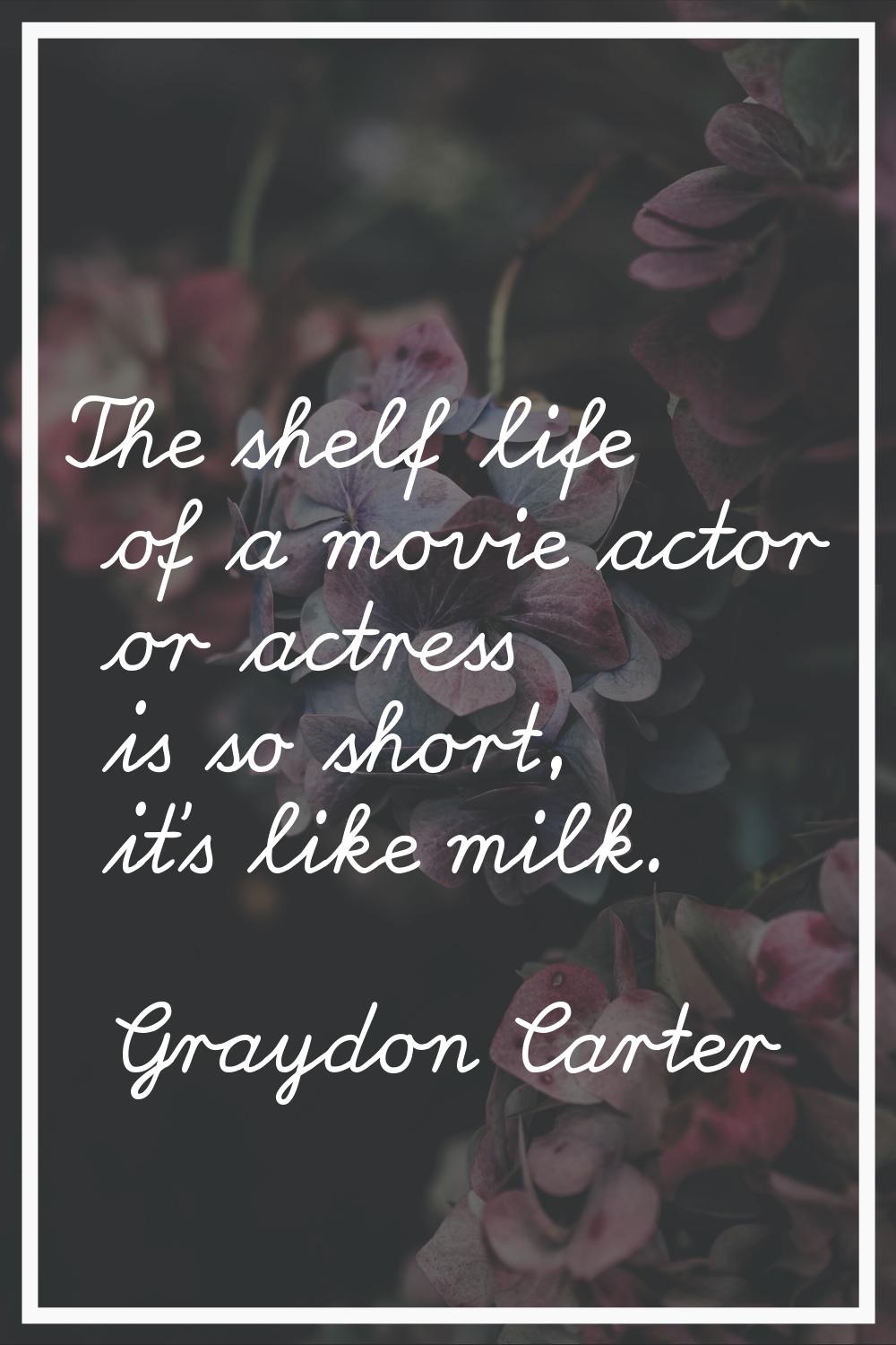 The shelf life of a movie actor or actress is so short, it's like milk.
