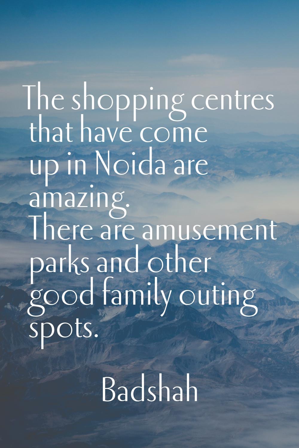 The shopping centres that have come up in Noida are amazing. There are amusement parks and other go