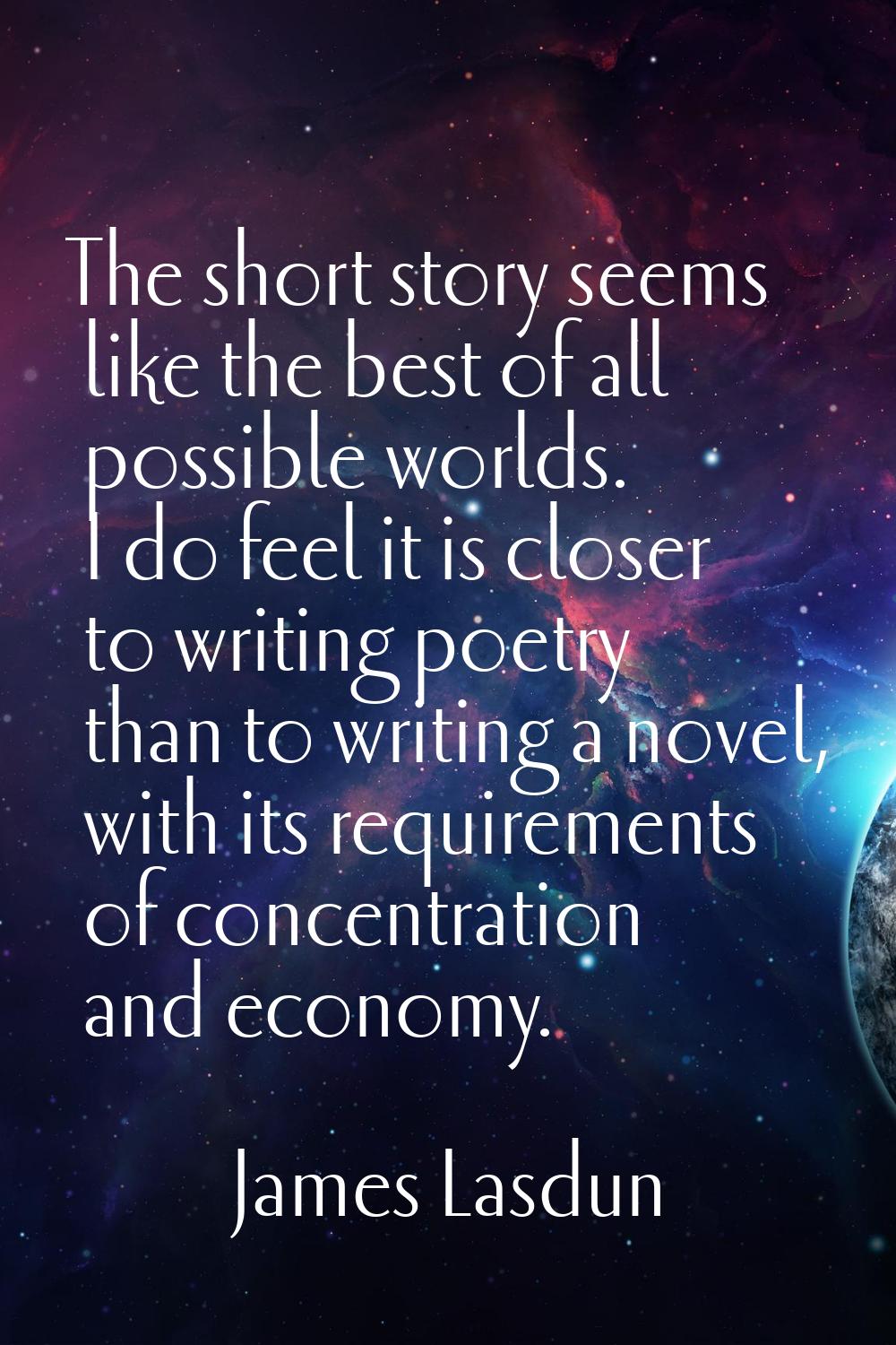 The short story seems like the best of all possible worlds. I do feel it is closer to writing poetr