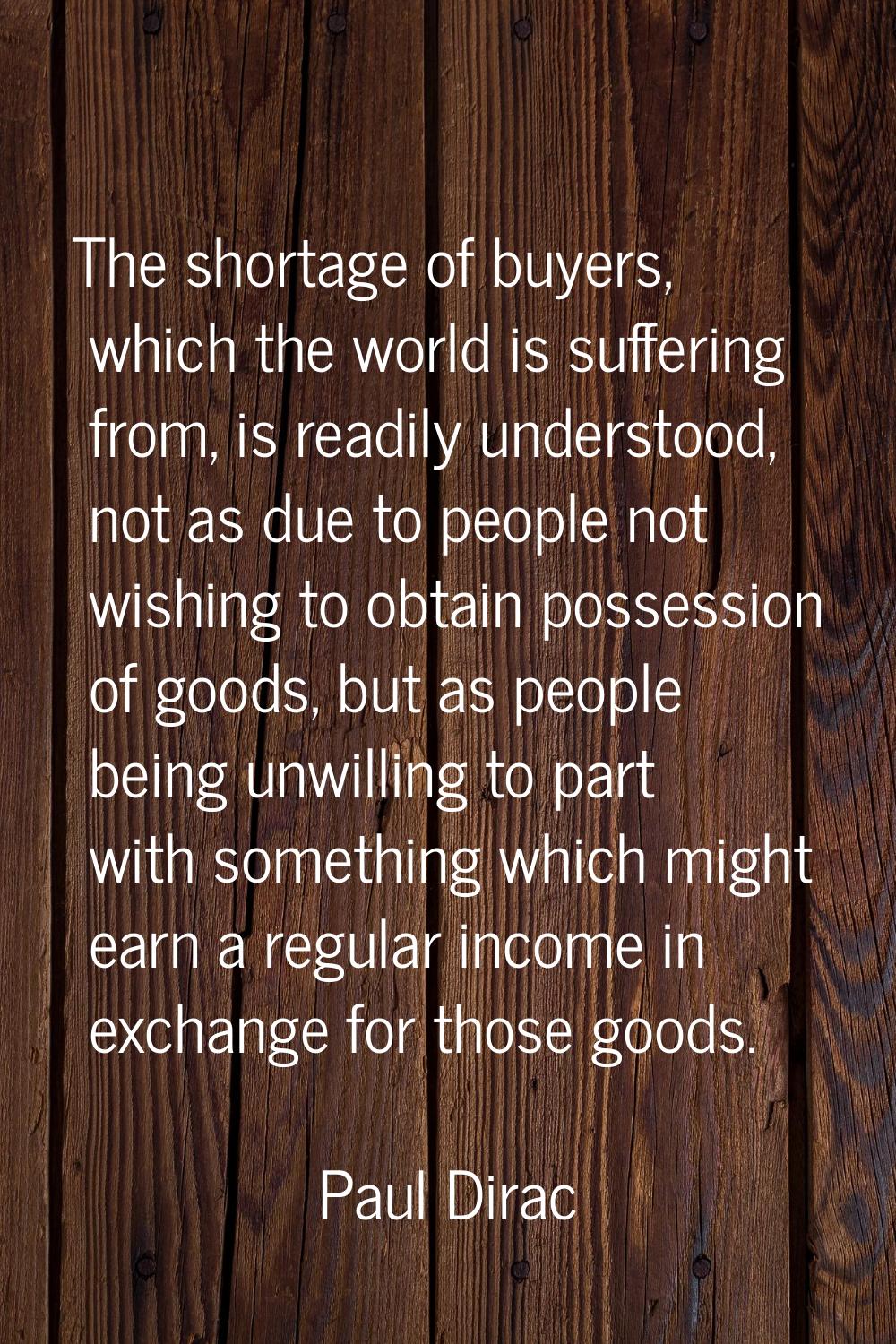 The shortage of buyers, which the world is suffering from, is readily understood, not as due to peo