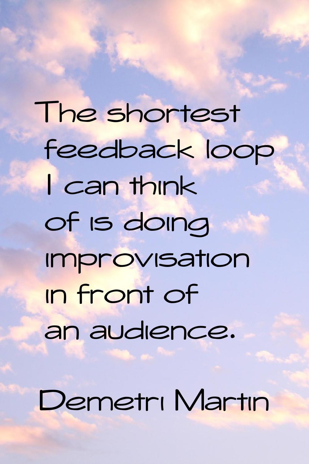 The shortest feedback loop I can think of is doing improvisation in front of an audience.