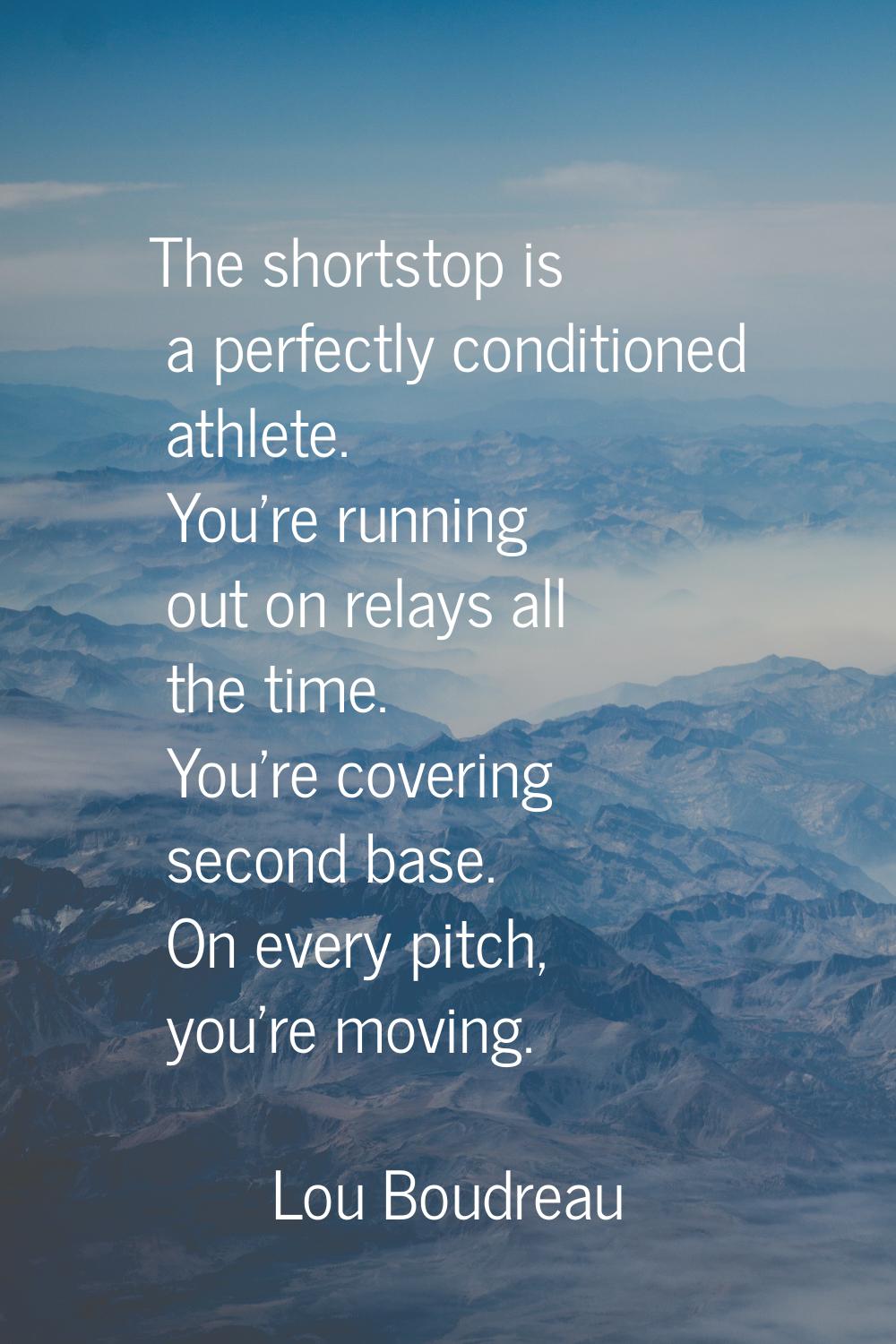 The shortstop is a perfectly conditioned athlete. You're running out on relays all the time. You're