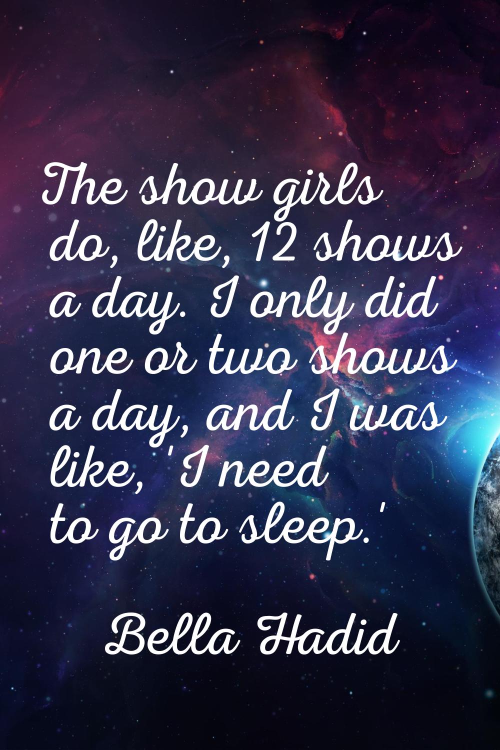 The show girls do, like, 12 shows a day. I only did one or two shows a day, and I was like, 'I need