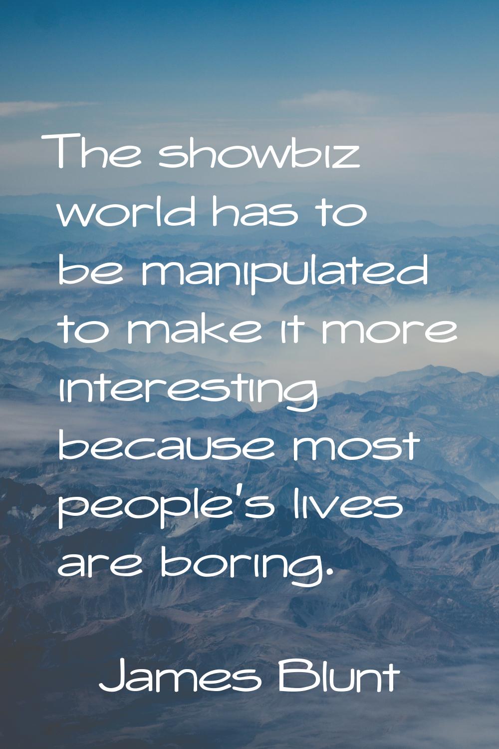 The showbiz world has to be manipulated to make it more interesting because most people's lives are