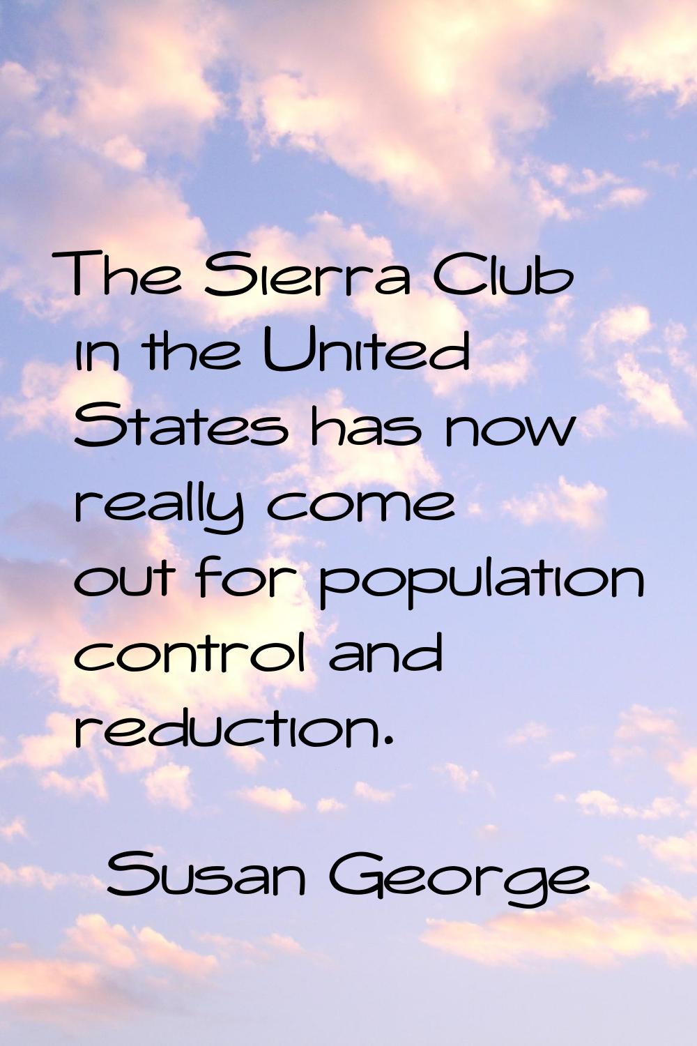The Sierra Club in the United States has now really come out for population control and reduction.