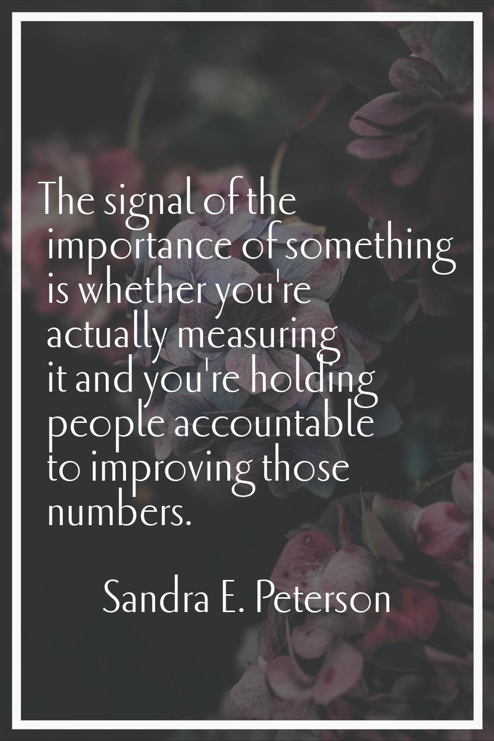 The signal of the importance of something is whether you're actually measuring it and you're holdin