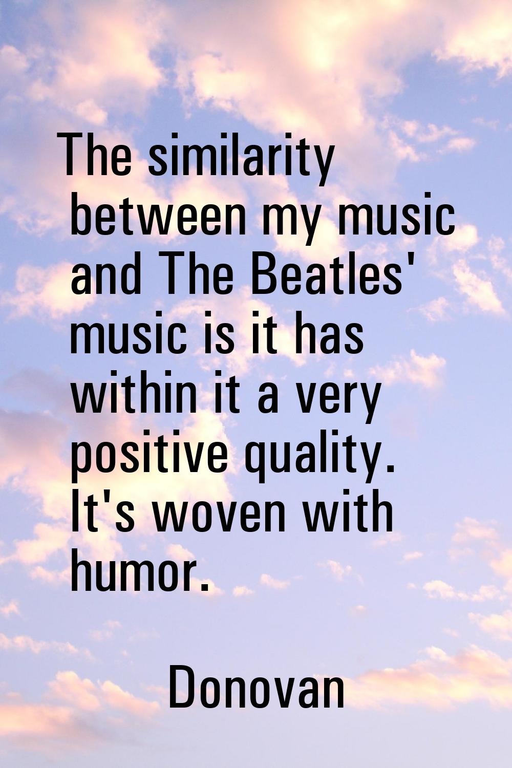 The similarity between my music and The Beatles' music is it has within it a very positive quality.