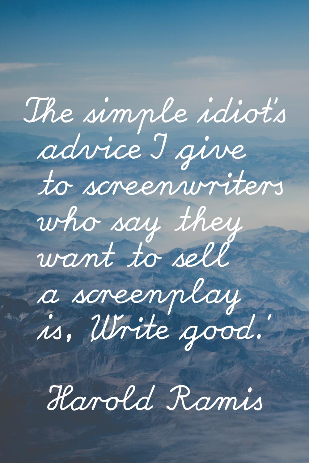 The simple idiot's advice I give to screenwriters who say they want to sell a screenplay is, 'Write