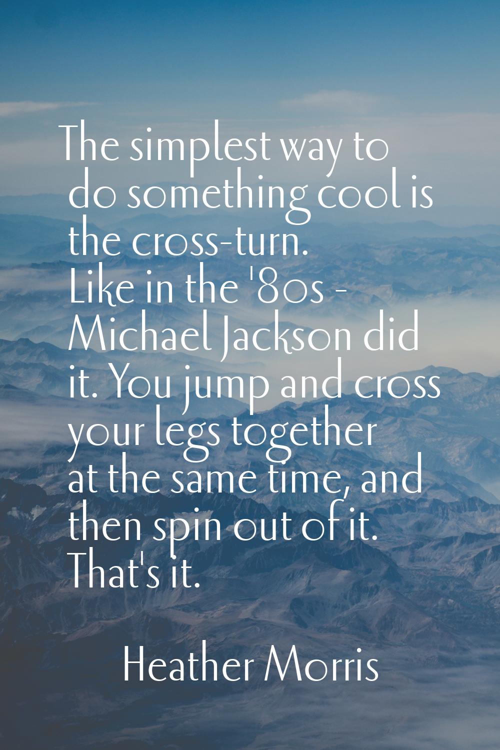 The simplest way to do something cool is the cross-turn. Like in the '80s - Michael Jackson did it.