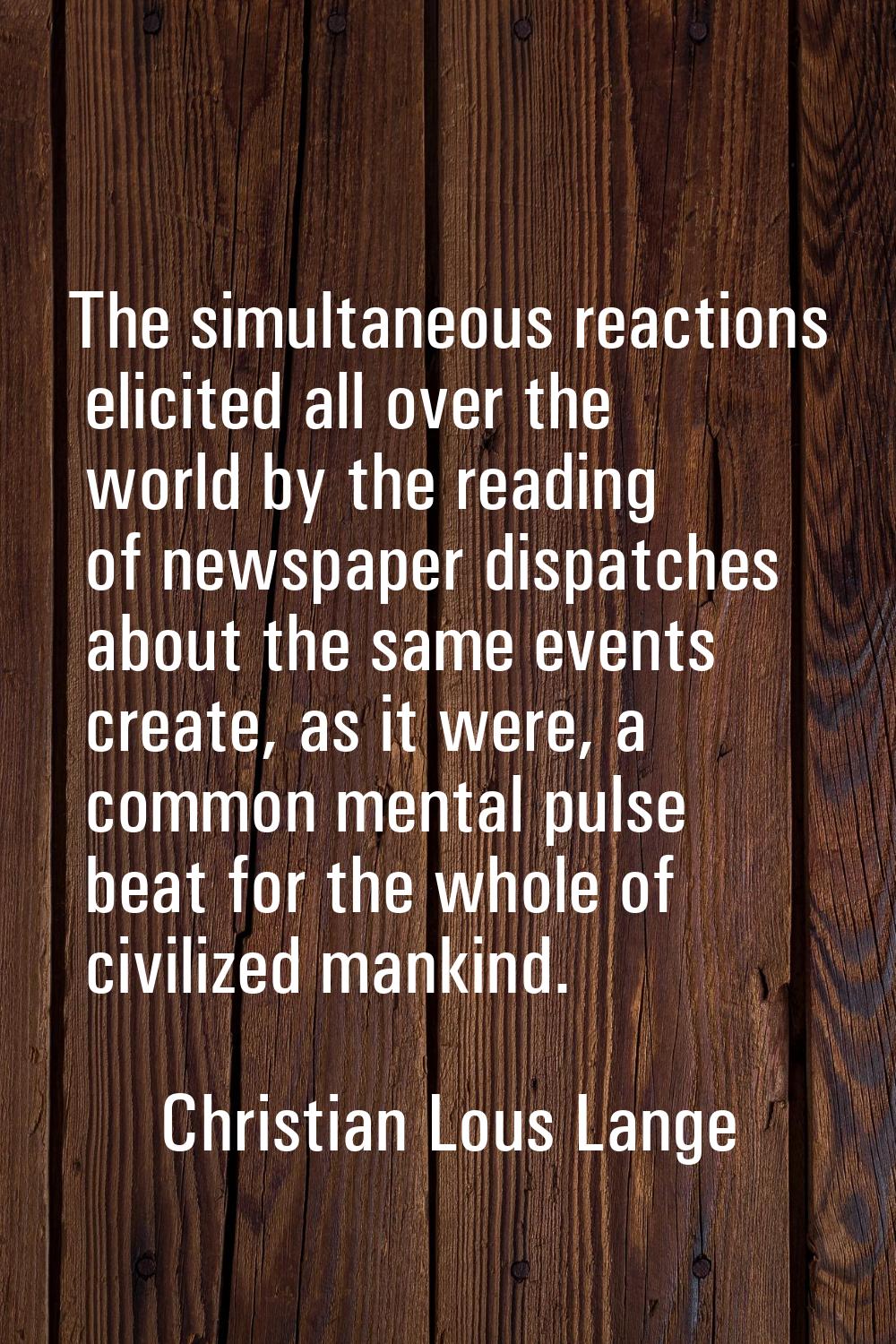 The simultaneous reactions elicited all over the world by the reading of newspaper dispatches about
